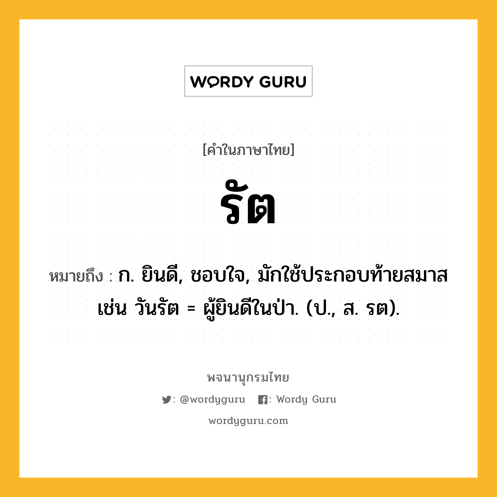 รัต หมายถึงอะไร?, คำในภาษาไทย รัต หมายถึง ก. ยินดี, ชอบใจ, มักใช้ประกอบท้ายสมาส เช่น วันรัต = ผู้ยินดีในป่า. (ป., ส. รต).