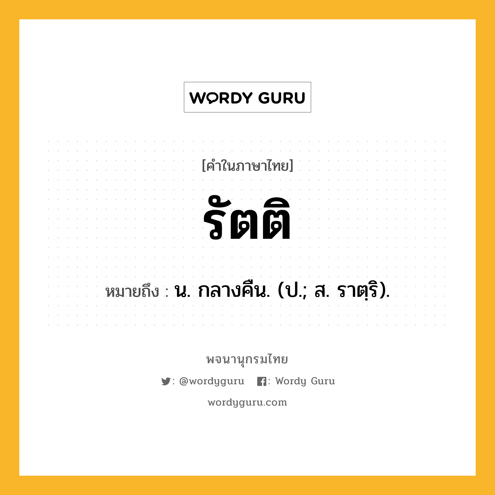 รัตติ ความหมาย หมายถึงอะไร?, คำในภาษาไทย รัตติ หมายถึง น. กลางคืน. (ป.; ส. ราตฺริ).