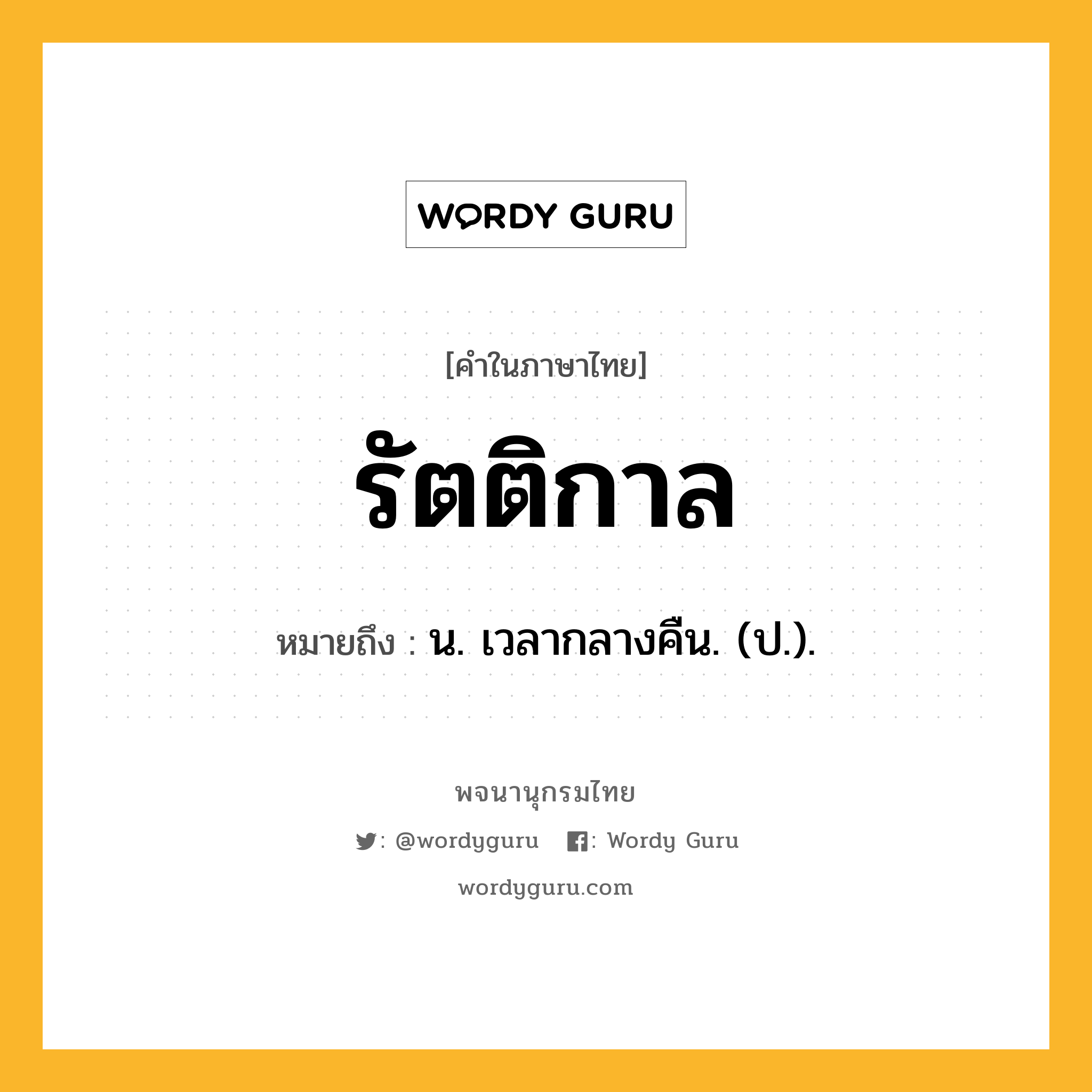 รัตติกาล หมายถึงอะไร?, คำในภาษาไทย รัตติกาล หมายถึง น. เวลากลางคืน. (ป.).