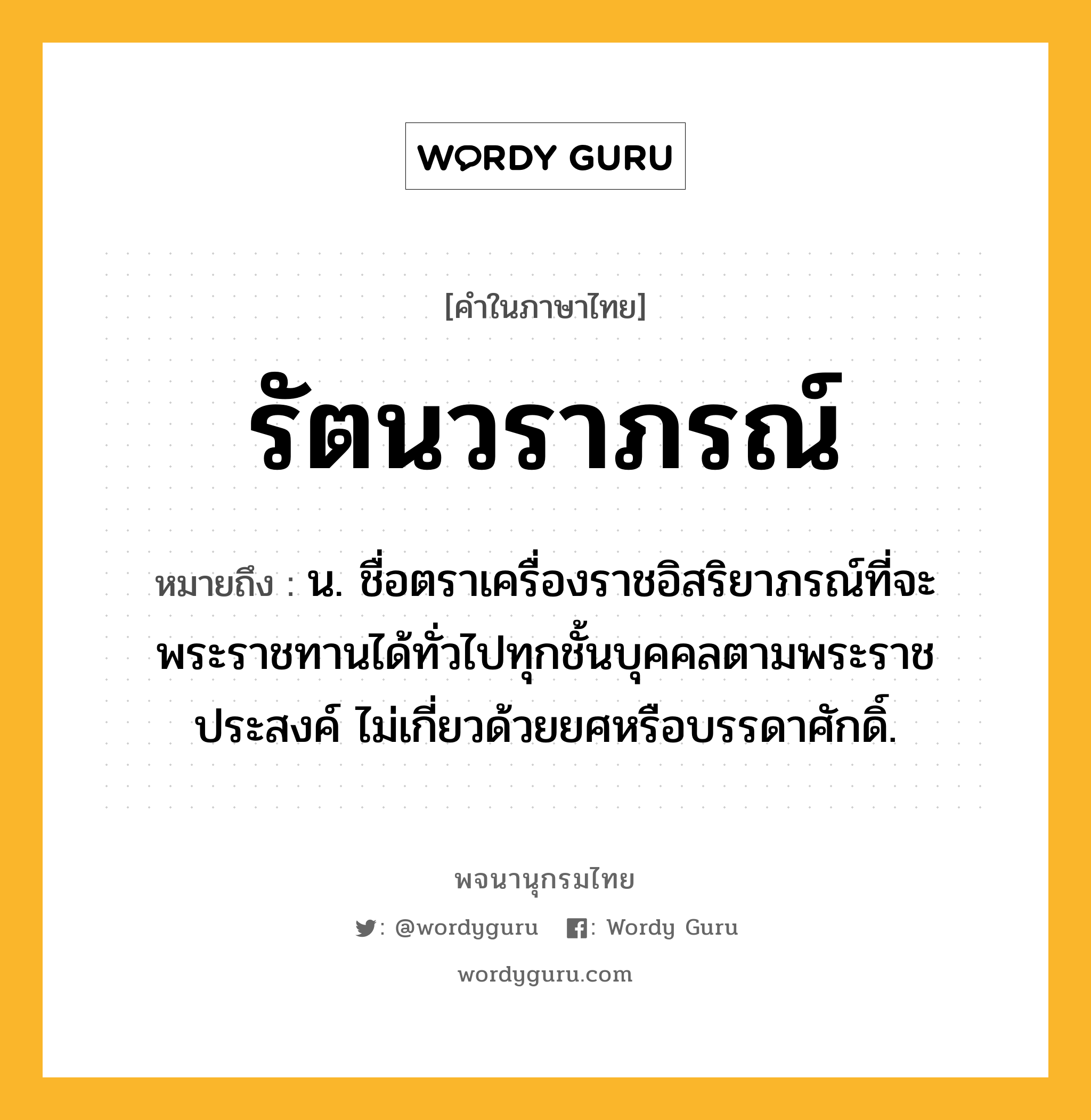 รัตนวราภรณ์ ความหมาย หมายถึงอะไร?, คำในภาษาไทย รัตนวราภรณ์ หมายถึง น. ชื่อตราเครื่องราชอิสริยาภรณ์ที่จะพระราชทานได้ทั่วไปทุกชั้นบุคคลตามพระราชประสงค์ ไม่เกี่ยวด้วยยศหรือบรรดาศักดิ์.