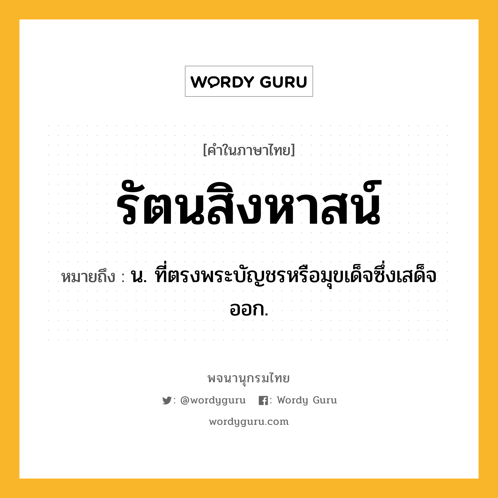 รัตนสิงหาสน์ หมายถึงอะไร?, คำในภาษาไทย รัตนสิงหาสน์ หมายถึง น. ที่ตรงพระบัญชรหรือมุขเด็จซึ่งเสด็จออก.