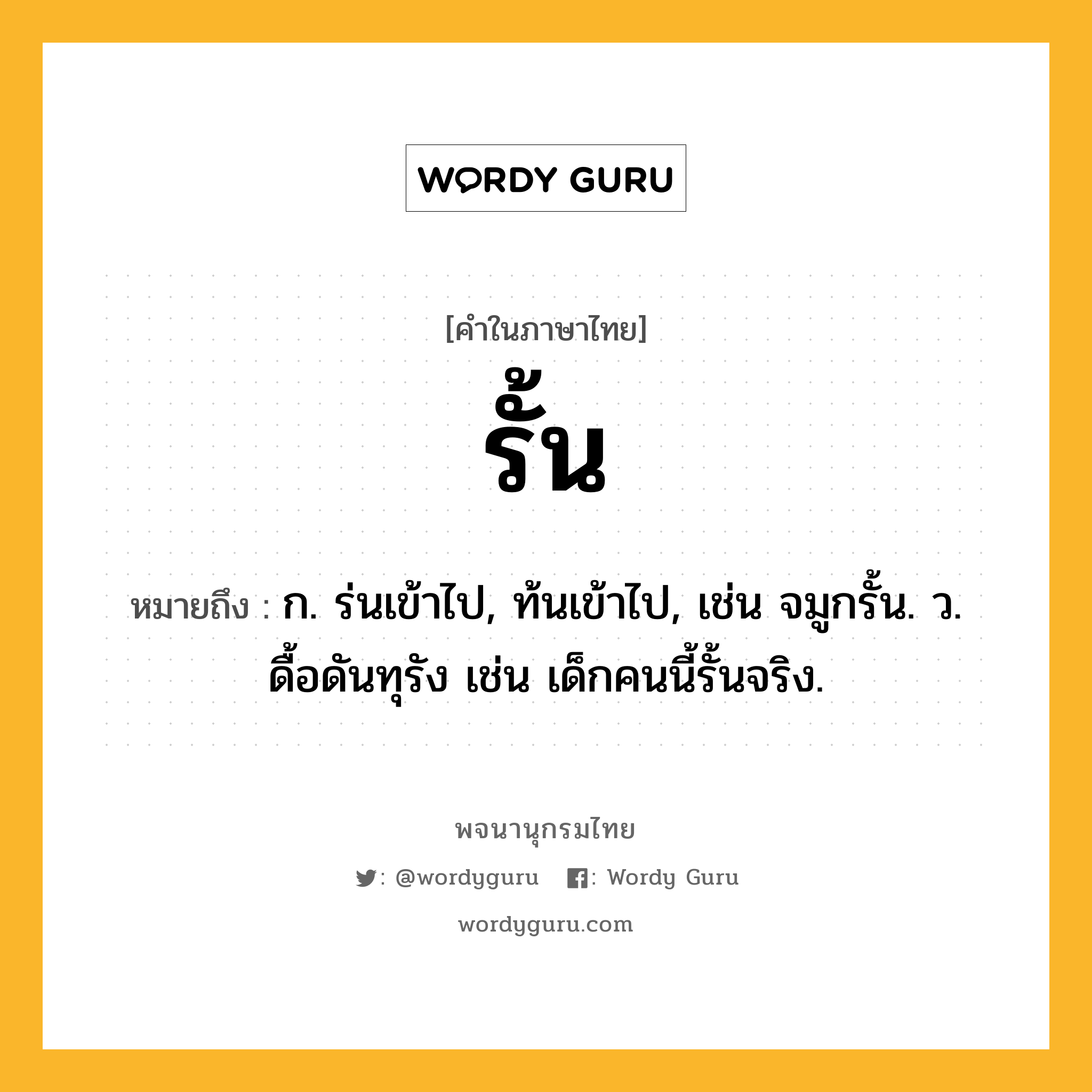 รั้น หมายถึงอะไร?, คำในภาษาไทย รั้น หมายถึง ก. ร่นเข้าไป, ท้นเข้าไป, เช่น จมูกรั้น. ว. ดื้อดันทุรัง เช่น เด็กคนนี้รั้นจริง.