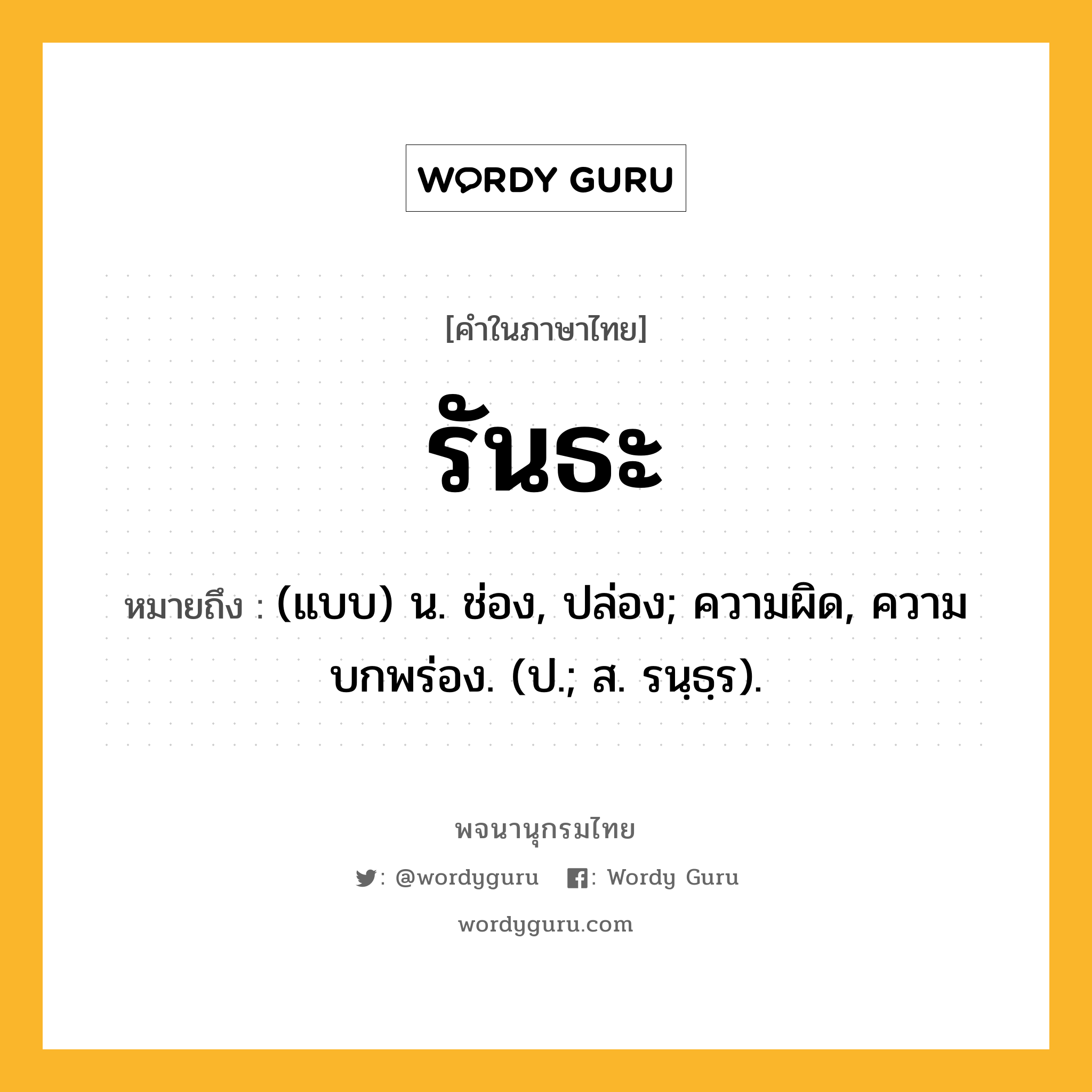 รันธะ หมายถึงอะไร?, คำในภาษาไทย รันธะ หมายถึง (แบบ) น. ช่อง, ปล่อง; ความผิด, ความบกพร่อง. (ป.; ส. รนฺธฺร).