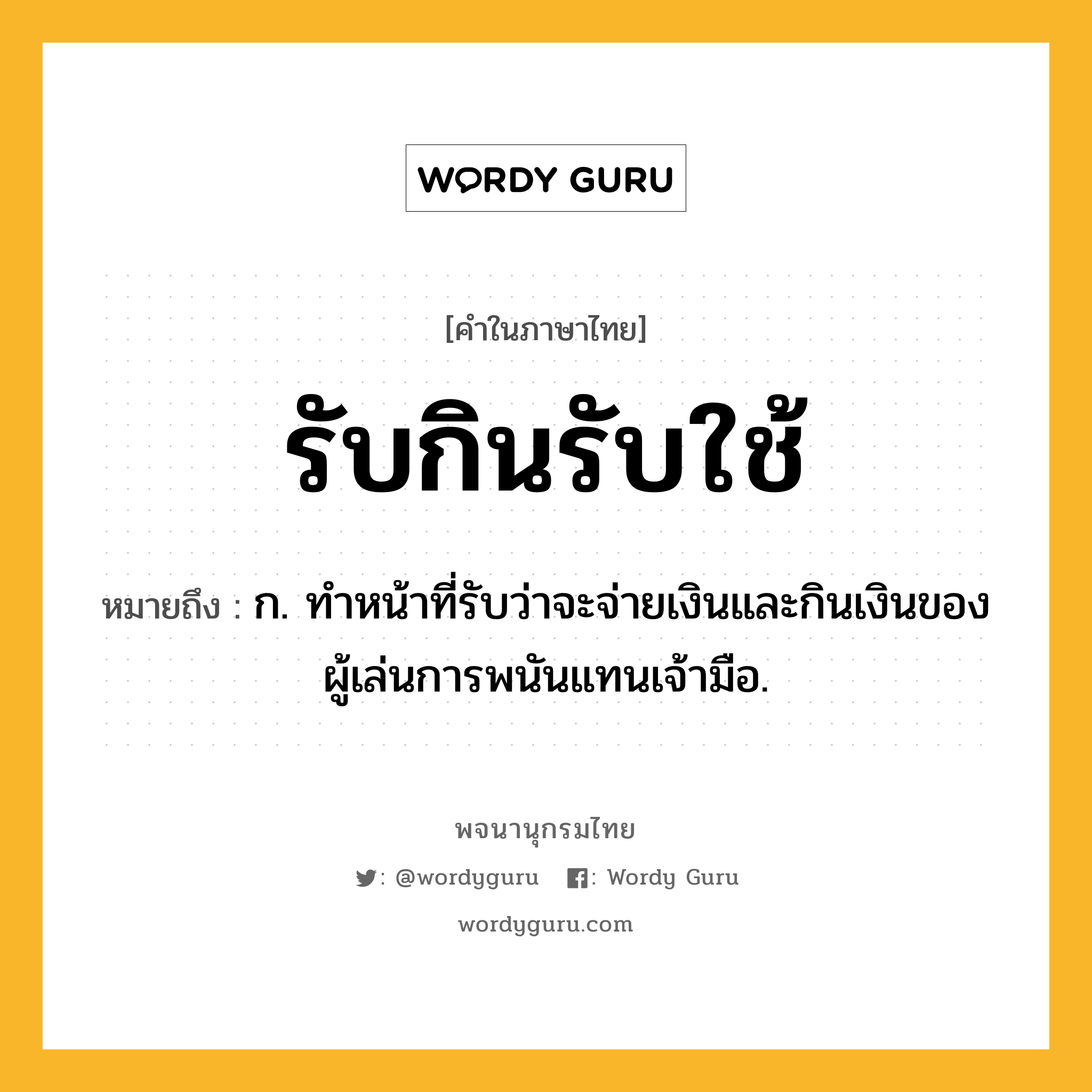 รับกินรับใช้ หมายถึงอะไร?, คำในภาษาไทย รับกินรับใช้ หมายถึง ก. ทำหน้าที่รับว่าจะจ่ายเงินและกินเงินของผู้เล่นการพนันแทนเจ้ามือ.