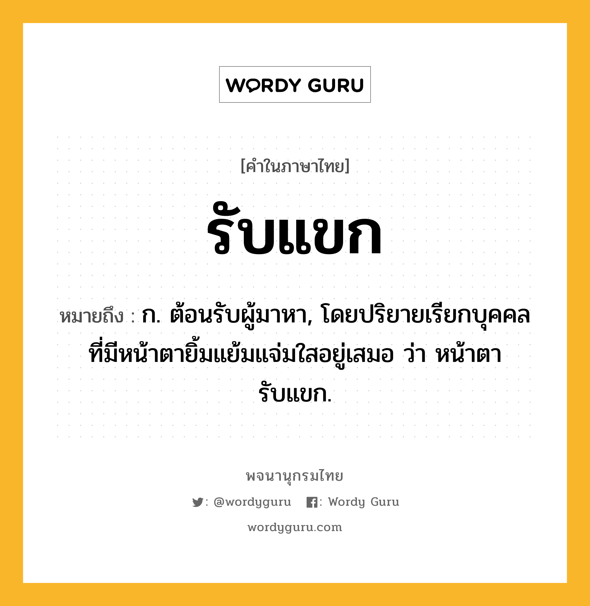 รับแขก หมายถึงอะไร?, คำในภาษาไทย รับแขก หมายถึง ก. ต้อนรับผู้มาหา, โดยปริยายเรียกบุคคลที่มีหน้าตายิ้มแย้มแจ่มใสอยู่เสมอ ว่า หน้าตารับแขก.