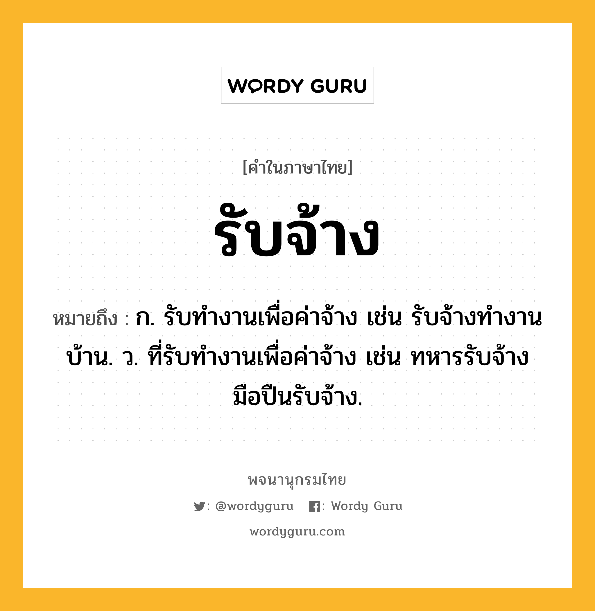 รับจ้าง หมายถึงอะไร?, คำในภาษาไทย รับจ้าง หมายถึง ก. รับทำงานเพื่อค่าจ้าง เช่น รับจ้างทำงานบ้าน. ว. ที่รับทำงานเพื่อค่าจ้าง เช่น ทหารรับจ้าง มือปืนรับจ้าง.