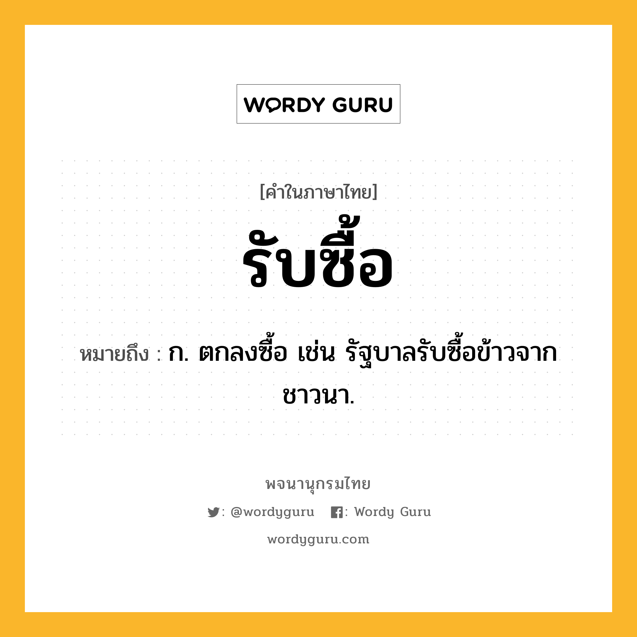 รับซื้อ หมายถึงอะไร?, คำในภาษาไทย รับซื้อ หมายถึง ก. ตกลงซื้อ เช่น รัฐบาลรับซื้อข้าวจากชาวนา.