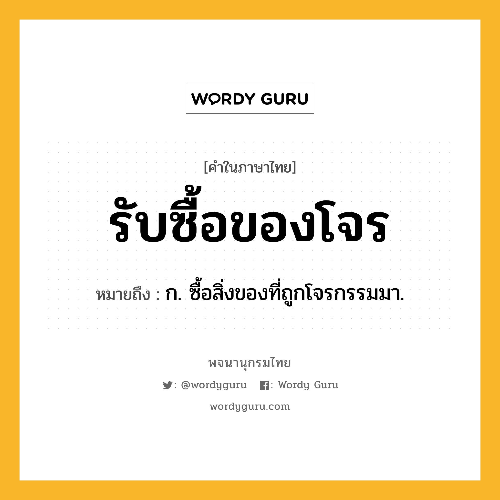 รับซื้อของโจร หมายถึงอะไร?, คำในภาษาไทย รับซื้อของโจร หมายถึง ก. ซื้อสิ่งของที่ถูกโจรกรรมมา.