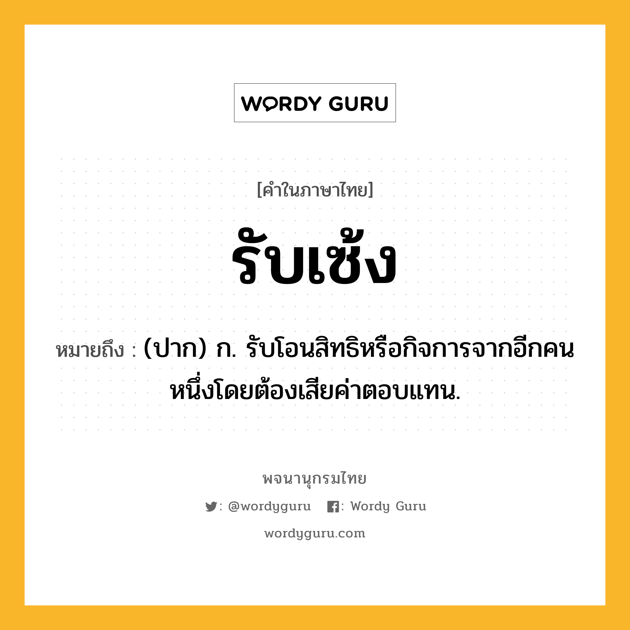 รับเซ้ง หมายถึงอะไร?, คำในภาษาไทย รับเซ้ง หมายถึง (ปาก) ก. รับโอนสิทธิหรือกิจการจากอีกคนหนึ่งโดยต้องเสียค่าตอบแทน.