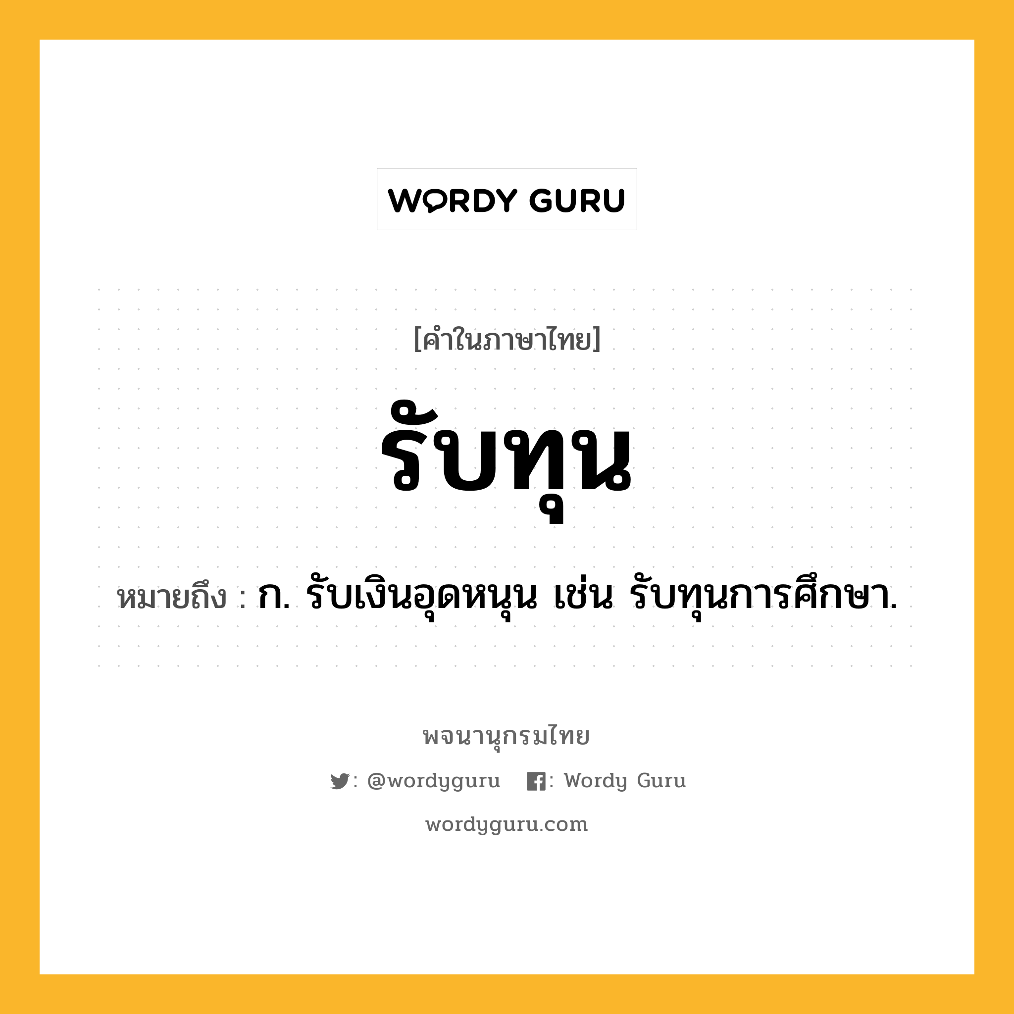 รับทุน ความหมาย หมายถึงอะไร?, คำในภาษาไทย รับทุน หมายถึง ก. รับเงินอุดหนุน เช่น รับทุนการศึกษา.