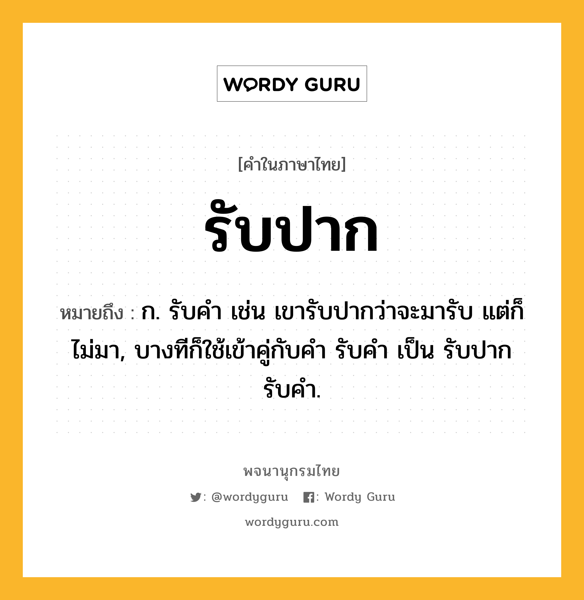 รับปาก หมายถึงอะไร?, คำในภาษาไทย รับปาก หมายถึง ก. รับคำ เช่น เขารับปากว่าจะมารับ แต่ก็ไม่มา, บางทีก็ใช้เข้าคู่กับคำ รับคำ เป็น รับปากรับคำ.