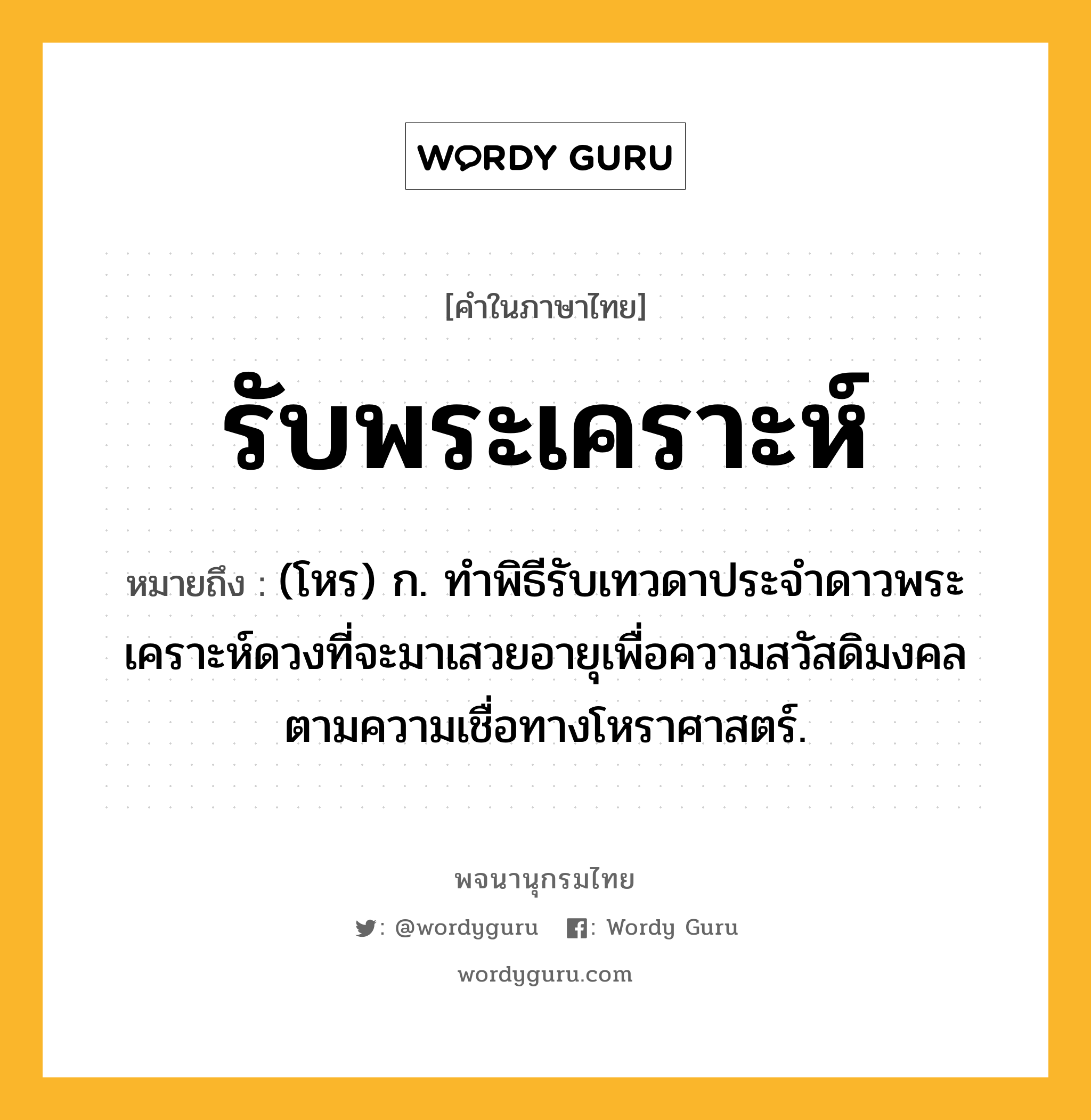 รับพระเคราะห์ หมายถึงอะไร?, คำในภาษาไทย รับพระเคราะห์ หมายถึง (โหร) ก. ทำพิธีรับเทวดาประจำดาวพระเคราะห์ดวงที่จะมาเสวยอายุเพื่อความสวัสดิมงคลตามความเชื่อทางโหราศาสตร์.