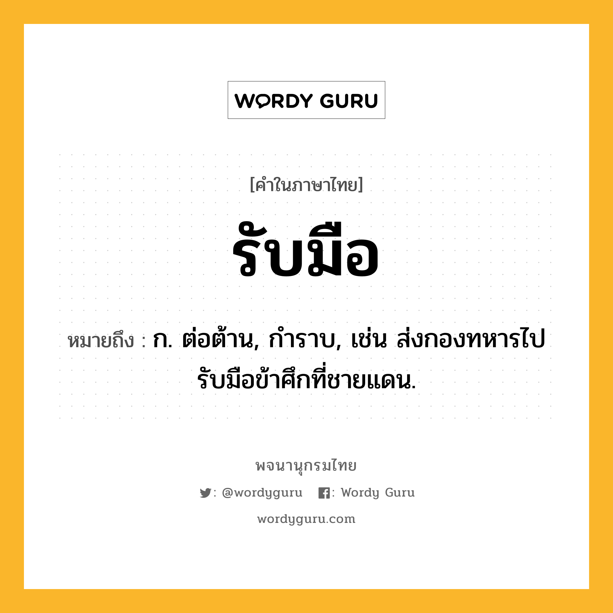 รับมือ หมายถึงอะไร?, คำในภาษาไทย รับมือ หมายถึง ก. ต่อต้าน, กําราบ, เช่น ส่งกองทหารไปรับมือข้าศึกที่ชายแดน.