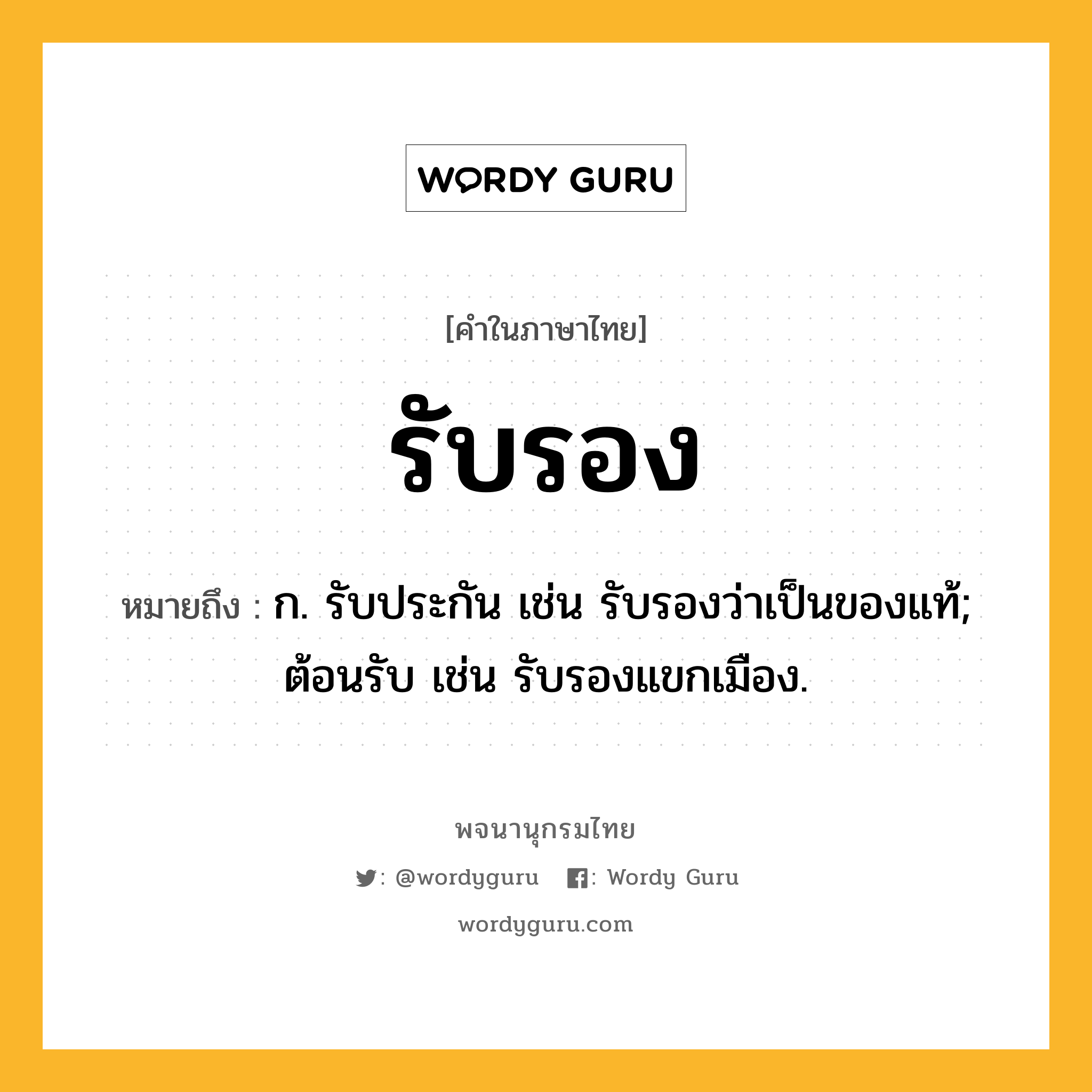 รับรอง หมายถึงอะไร?, คำในภาษาไทย รับรอง หมายถึง ก. รับประกัน เช่น รับรองว่าเป็นของแท้; ต้อนรับ เช่น รับรองแขกเมือง.