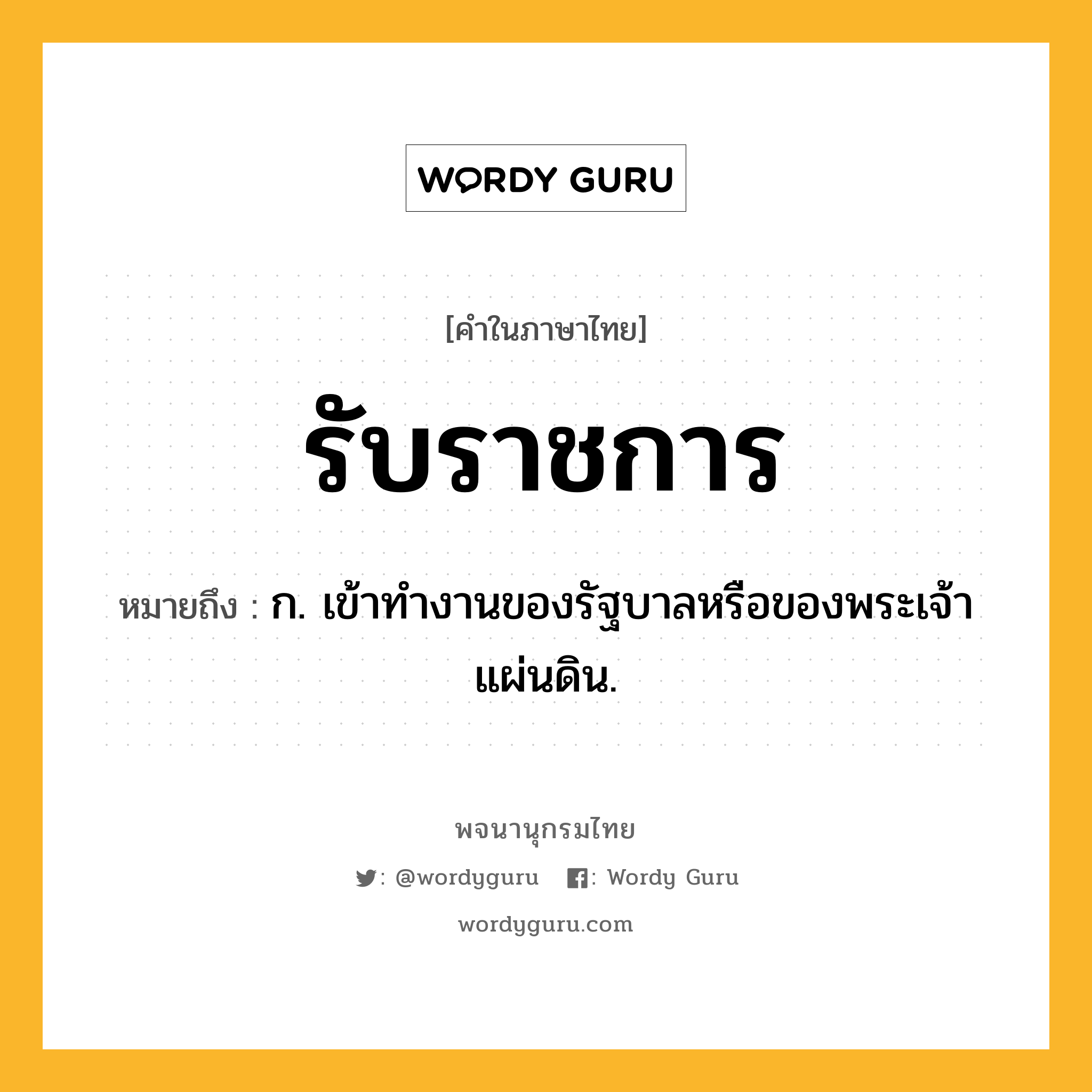 รับราชการ หมายถึงอะไร?, คำในภาษาไทย รับราชการ หมายถึง ก. เข้าทำงานของรัฐบาลหรือของพระเจ้าแผ่นดิน.