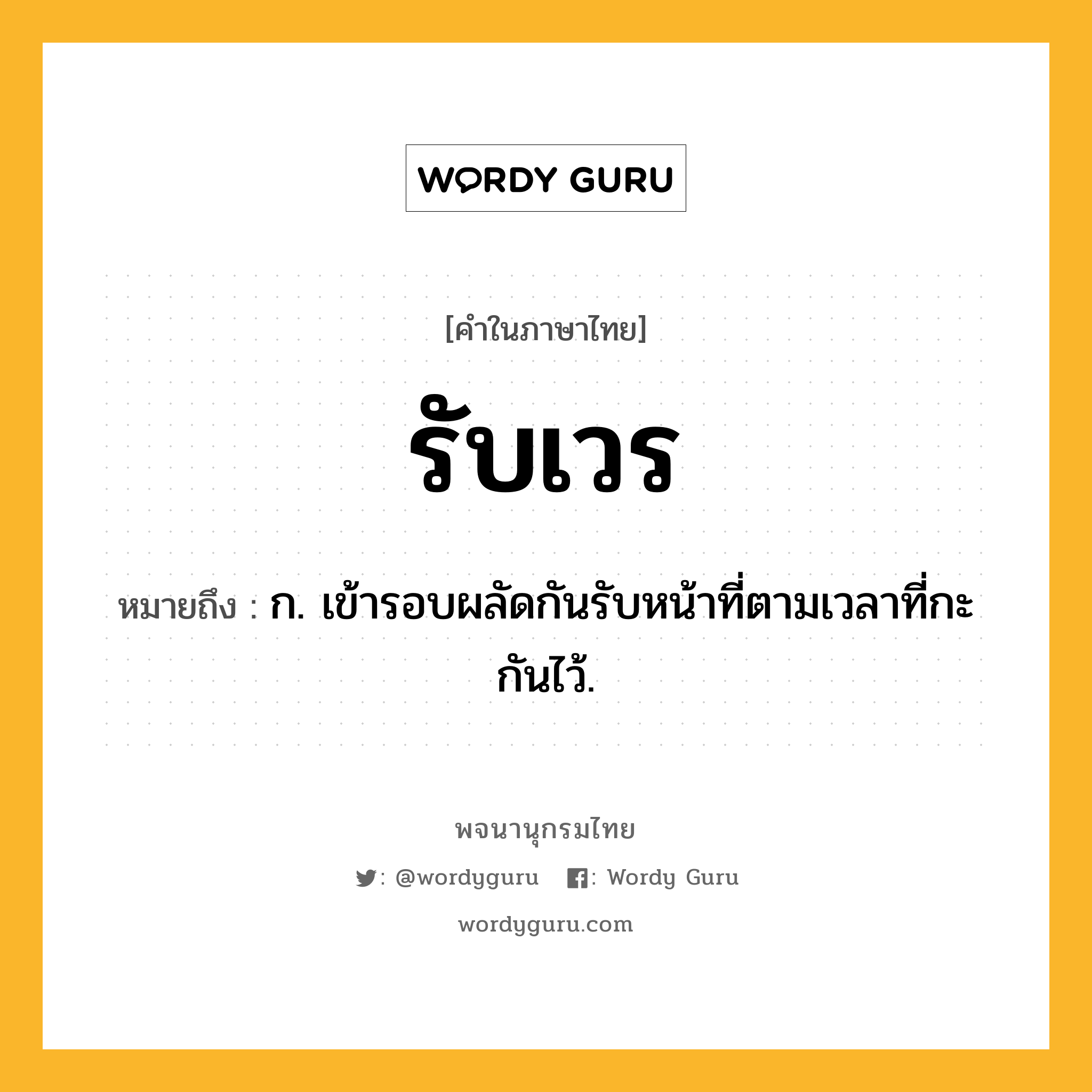 รับเวร หมายถึงอะไร?, คำในภาษาไทย รับเวร หมายถึง ก. เข้ารอบผลัดกันรับหน้าที่ตามเวลาที่กะกันไว้.