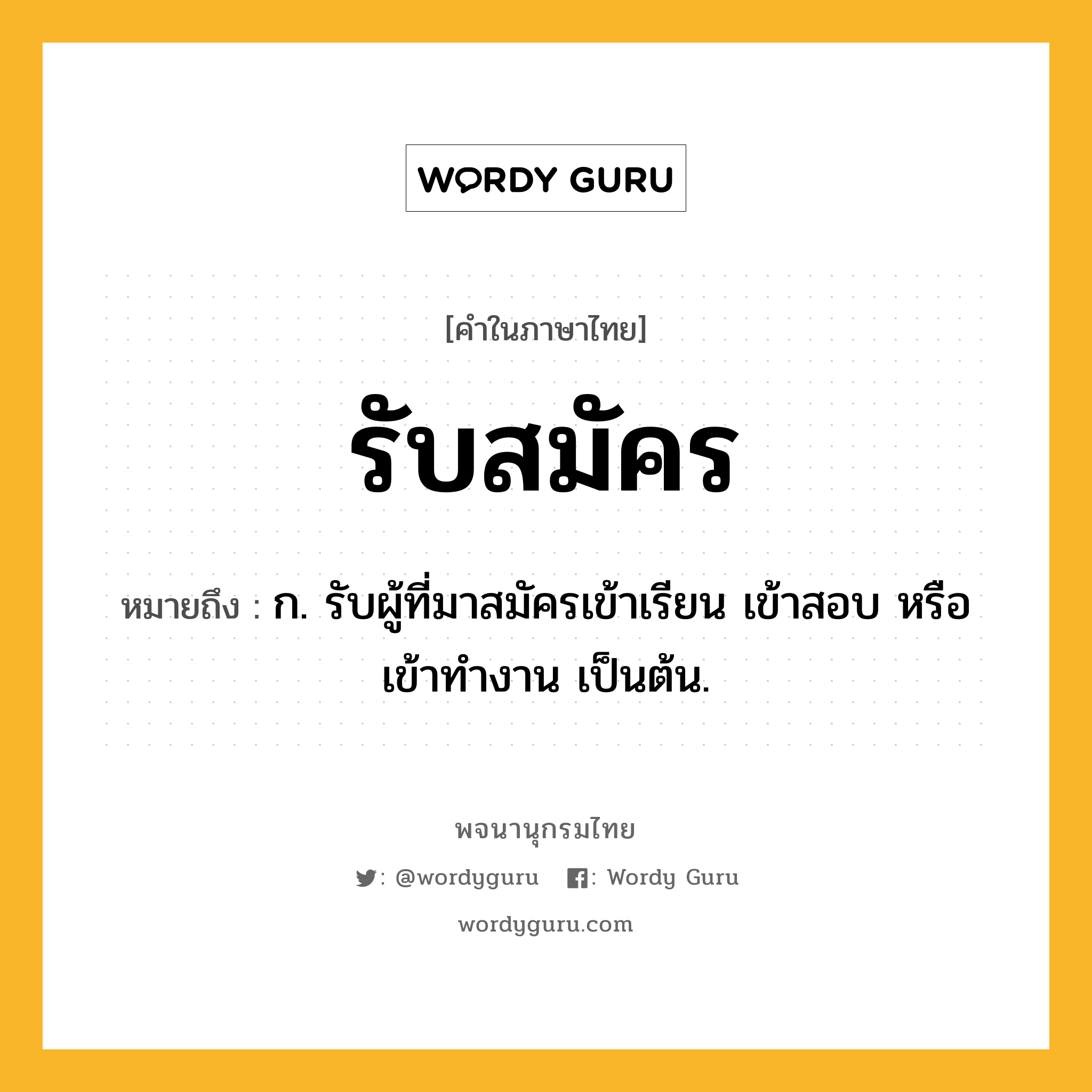 รับสมัคร หมายถึงอะไร?, คำในภาษาไทย รับสมัคร หมายถึง ก. รับผู้ที่มาสมัครเข้าเรียน เข้าสอบ หรือเข้าทำงาน เป็นต้น.