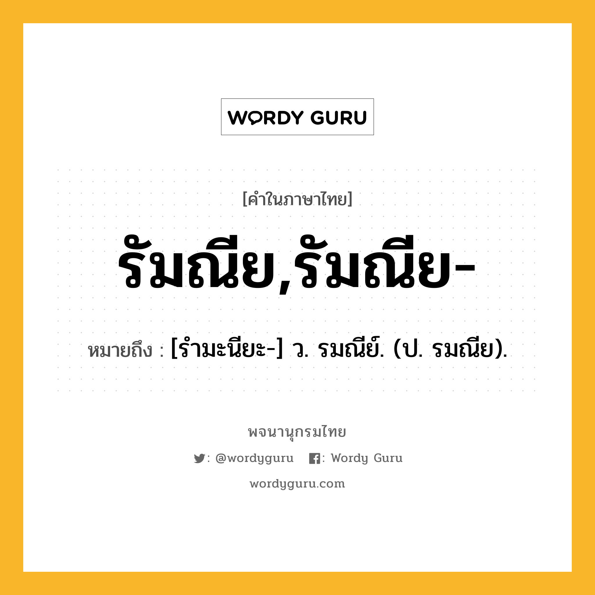 รัมณีย,รัมณีย- หมายถึงอะไร?, คำในภาษาไทย รัมณีย,รัมณีย- หมายถึง [รํามะนียะ-] ว. รมณีย์. (ป. รมณีย).