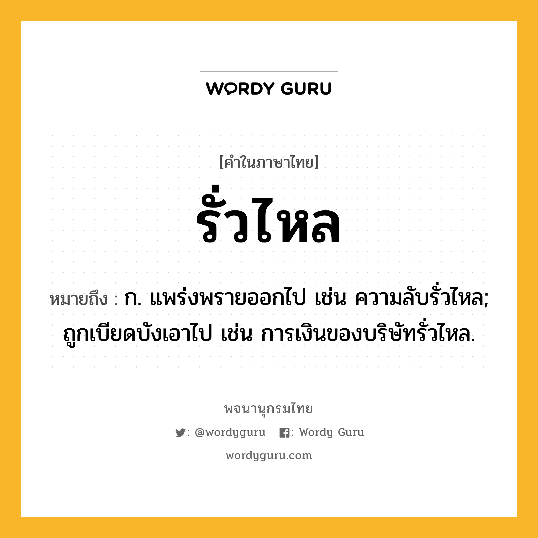 รั่วไหล หมายถึงอะไร?, คำในภาษาไทย รั่วไหล หมายถึง ก. แพร่งพรายออกไป เช่น ความลับรั่วไหล; ถูกเบียดบังเอาไป เช่น การเงินของบริษัทรั่วไหล.