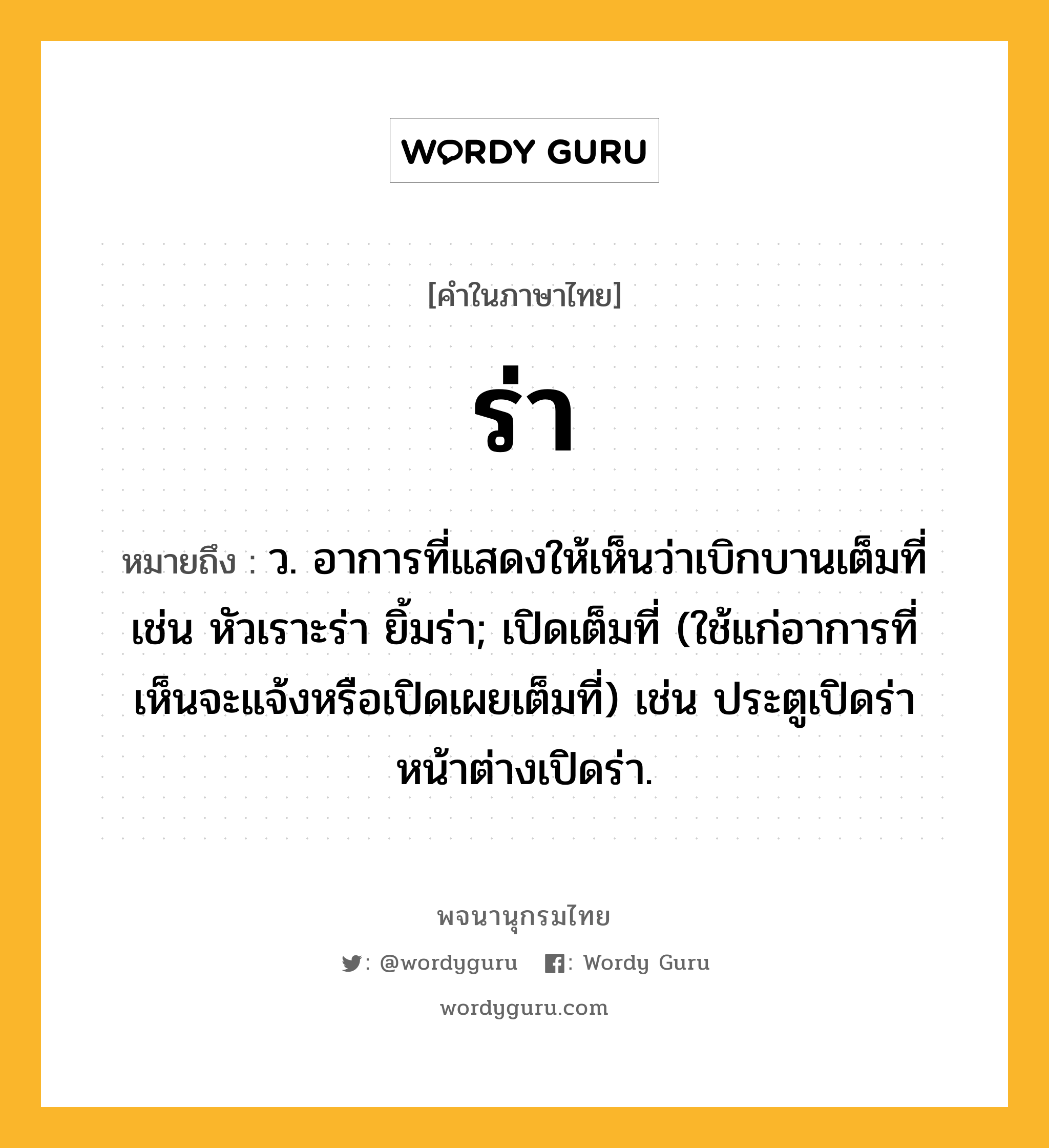 ร่า ความหมาย หมายถึงอะไร?, คำในภาษาไทย ร่า หมายถึง ว. อาการที่แสดงให้เห็นว่าเบิกบานเต็มที่ เช่น หัวเราะร่า ยิ้มร่า; เปิดเต็มที่ (ใช้แก่อาการที่เห็นจะแจ้งหรือเปิดเผยเต็มที่) เช่น ประตูเปิดร่า หน้าต่างเปิดร่า.