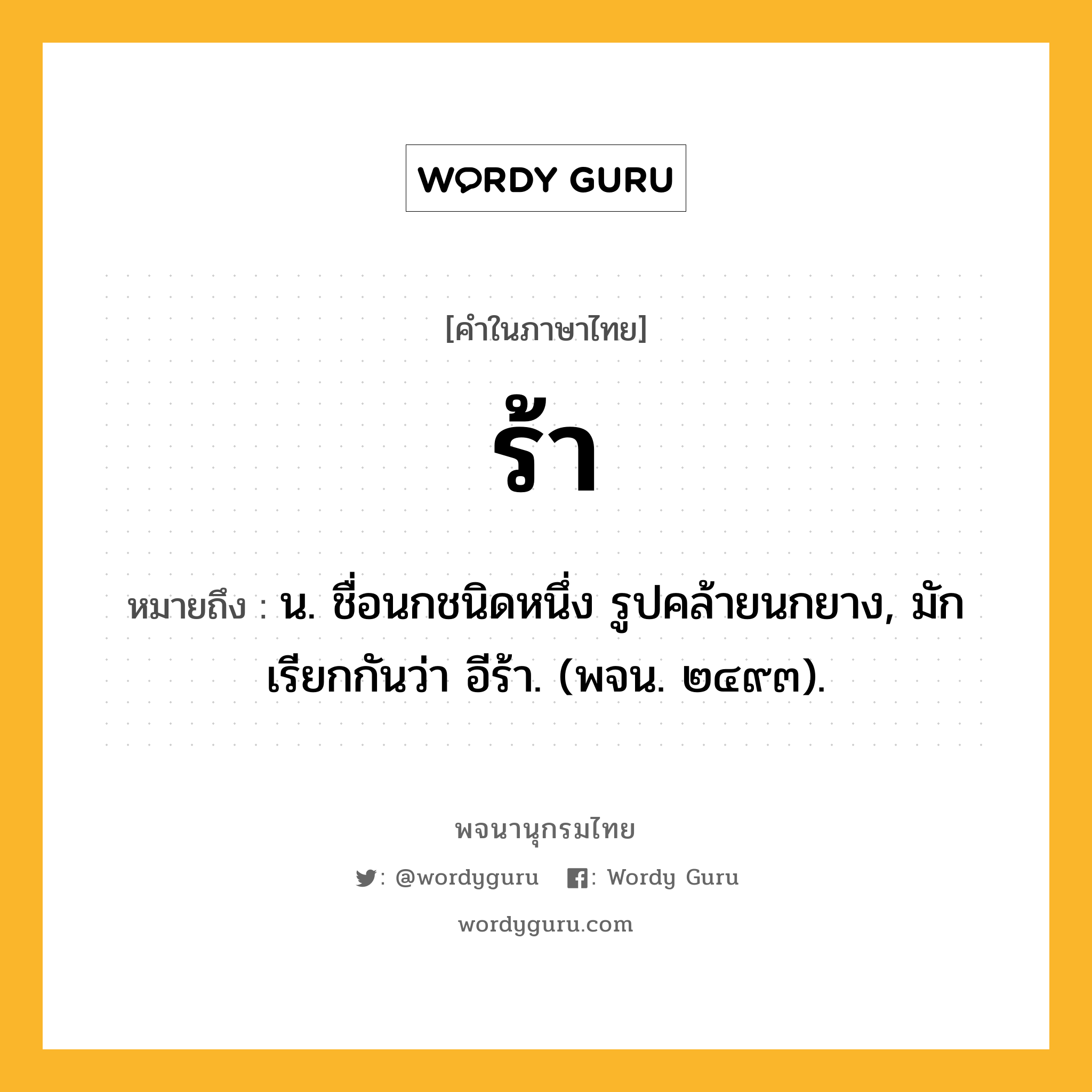 ร้า หมายถึงอะไร?, คำในภาษาไทย ร้า หมายถึง น. ชื่อนกชนิดหนึ่ง รูปคล้ายนกยาง, มักเรียกกันว่า อีร้า. (พจน. ๒๔๙๓).