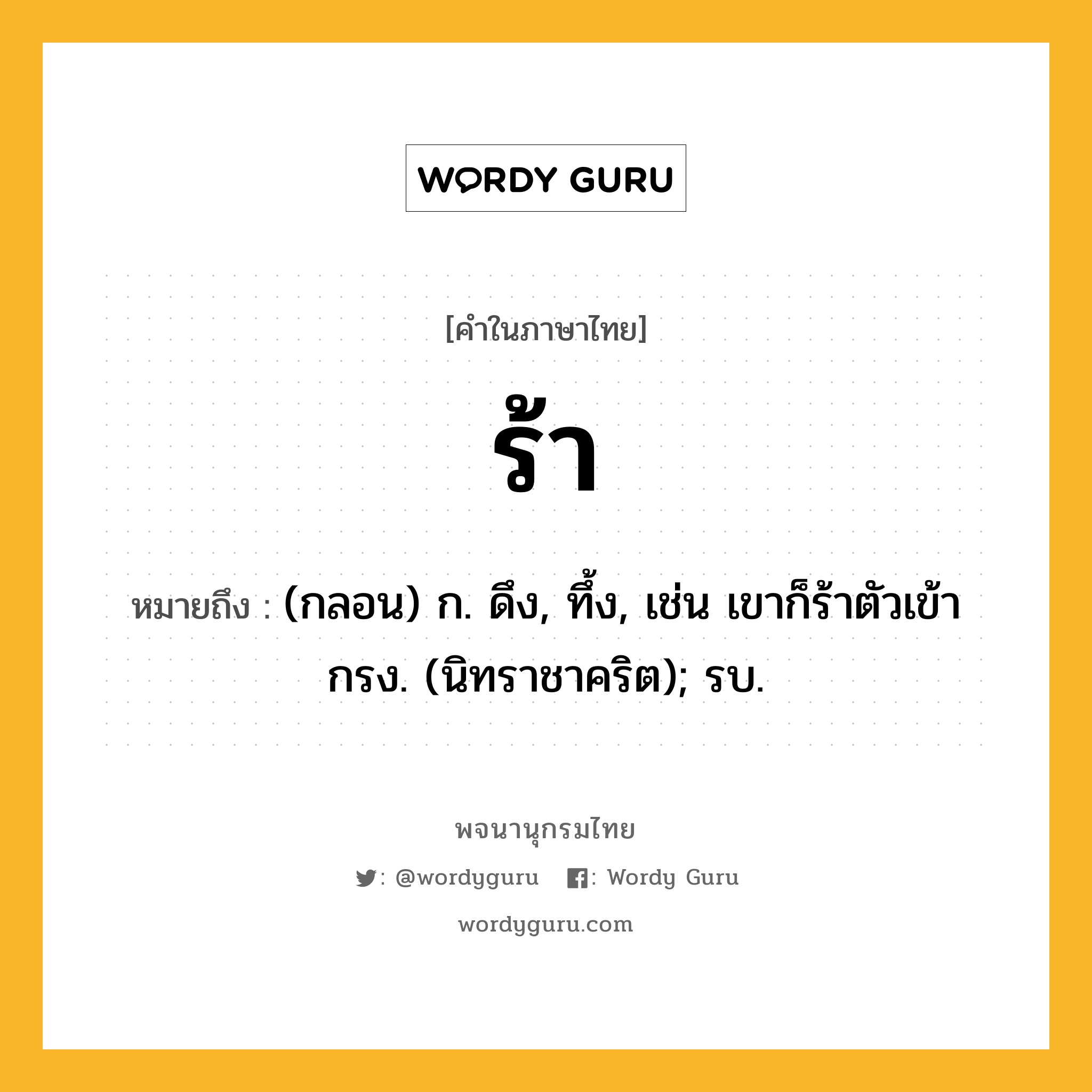 ร้า หมายถึงอะไร?, คำในภาษาไทย ร้า หมายถึง (กลอน) ก. ดึง, ทึ้ง, เช่น เขาก็ร้าตัวเข้ากรง. (นิทราชาคริต); รบ.