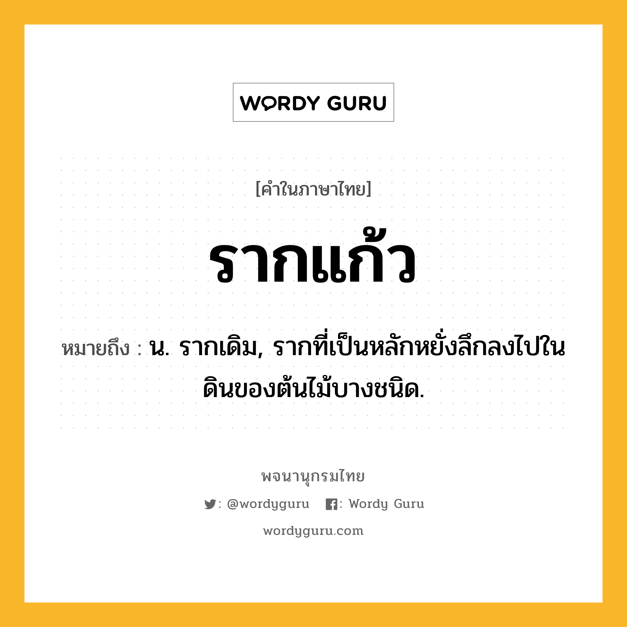 รากแก้ว ความหมาย หมายถึงอะไร?, คำในภาษาไทย รากแก้ว หมายถึง น. รากเดิม, รากที่เป็นหลักหยั่งลึกลงไปในดินของต้นไม้บางชนิด.