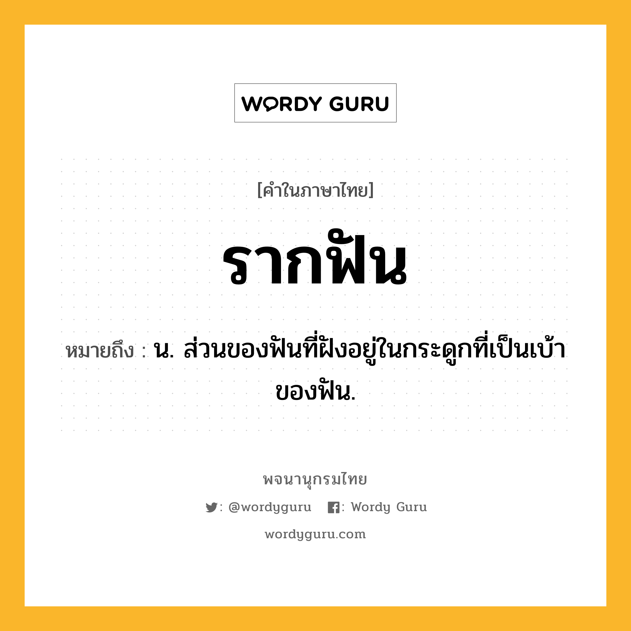 รากฟัน หมายถึงอะไร?, คำในภาษาไทย รากฟัน หมายถึง น. ส่วนของฟันที่ฝังอยู่ในกระดูกที่เป็นเบ้าของฟัน.