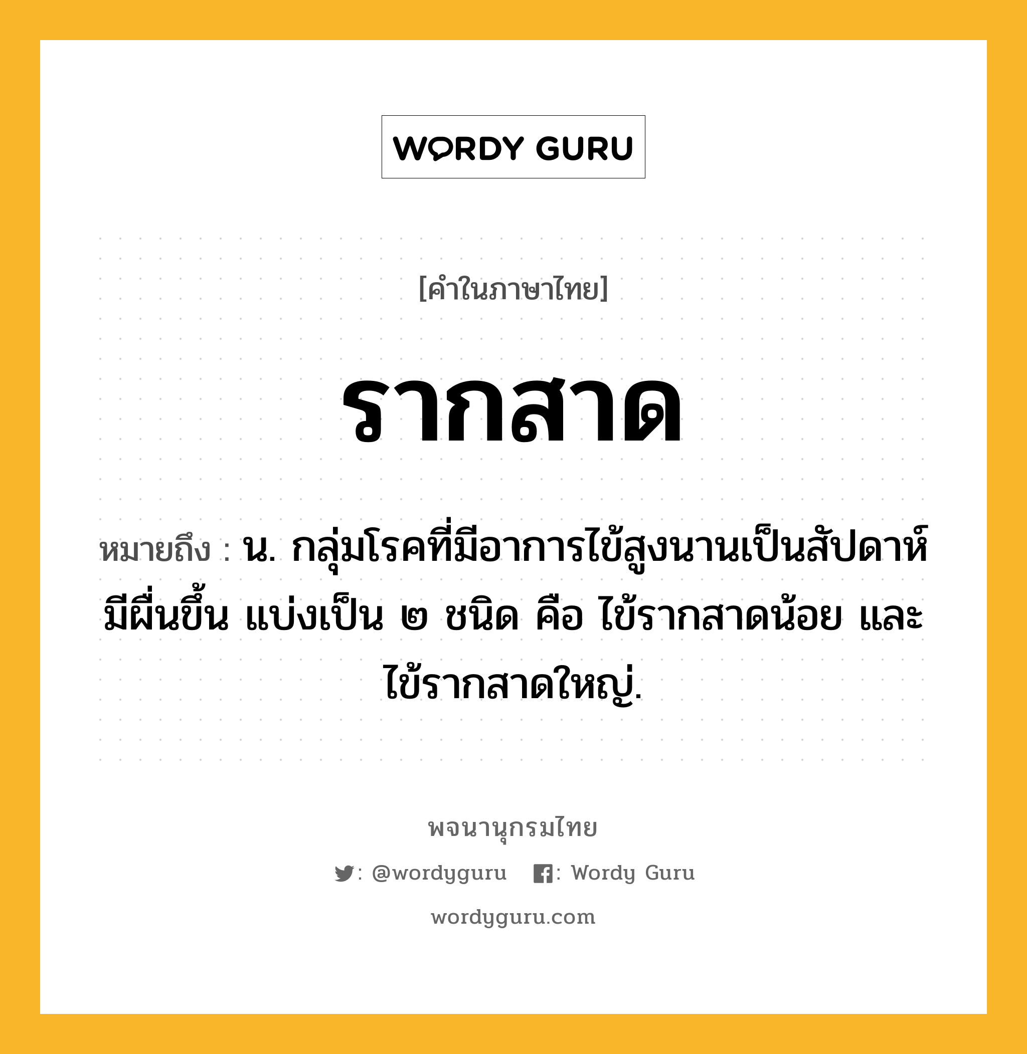 รากสาด ความหมาย หมายถึงอะไร?, คำในภาษาไทย รากสาด หมายถึง น. กลุ่มโรคที่มีอาการไข้สูงนานเป็นสัปดาห์ มีผื่นขึ้น แบ่งเป็น ๒ ชนิด คือ ไข้รากสาดน้อย และไข้รากสาดใหญ่.