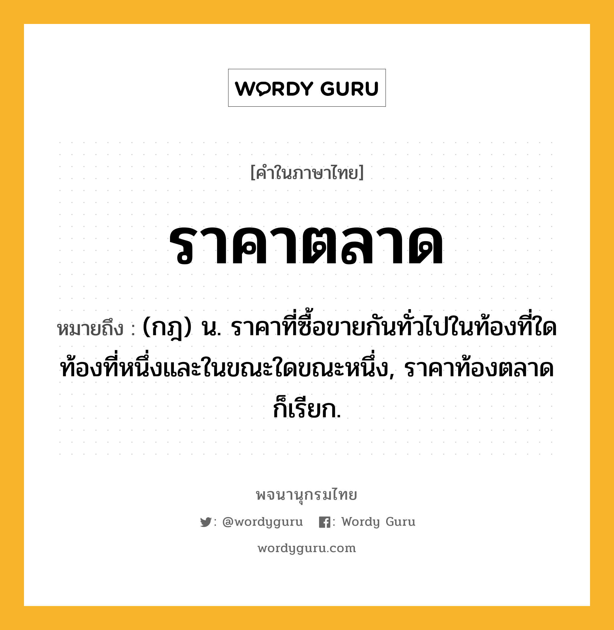 ราคาตลาด หมายถึงอะไร?, คำในภาษาไทย ราคาตลาด หมายถึง (กฎ) น. ราคาที่ซื้อขายกันทั่วไปในท้องที่ใดท้องที่หนึ่งและในขณะใดขณะหนึ่ง, ราคาท้องตลาด ก็เรียก.