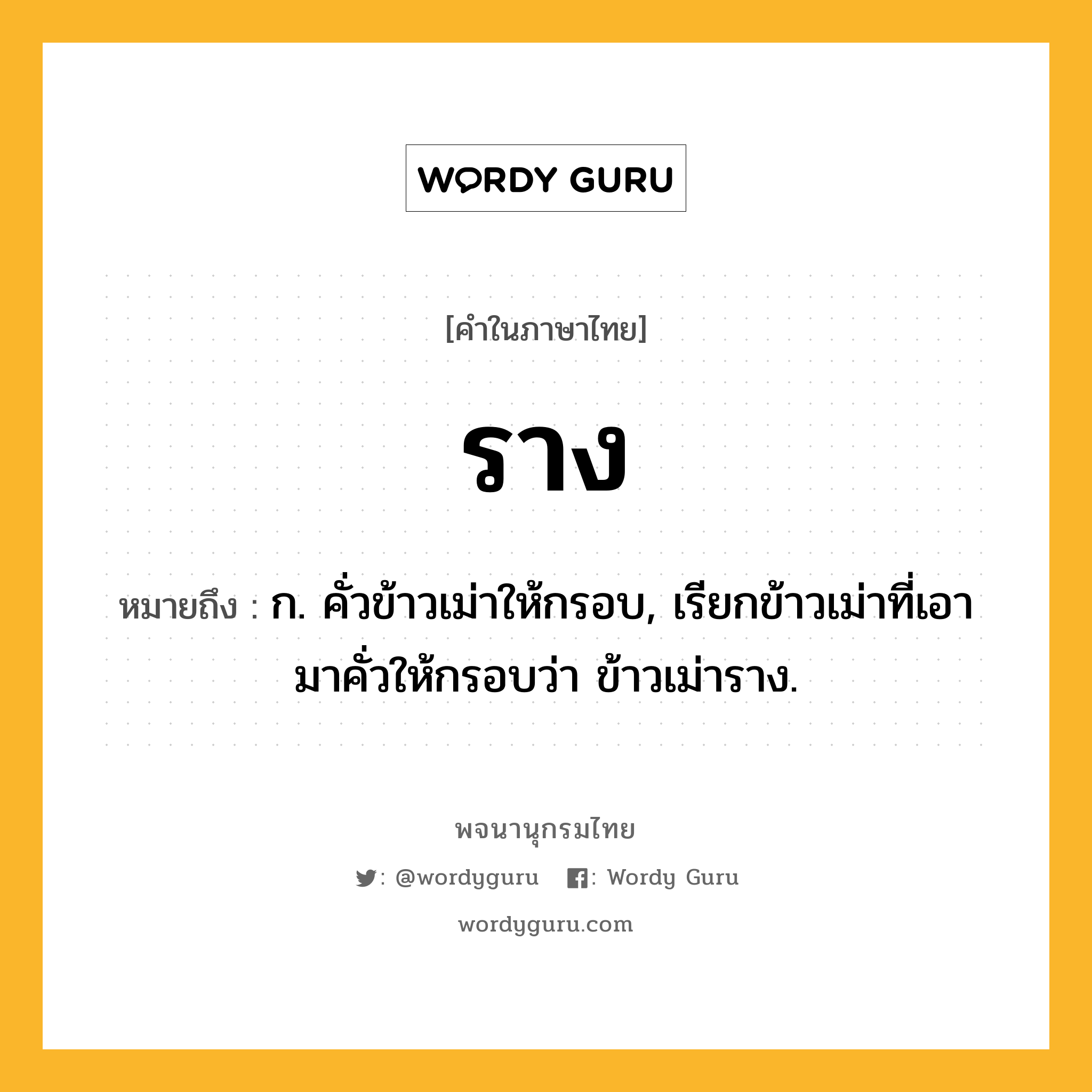 ราง หมายถึงอะไร?, คำในภาษาไทย ราง หมายถึง ก. คั่วข้าวเม่าให้กรอบ, เรียกข้าวเม่าที่เอามาคั่วให้กรอบว่า ข้าวเม่าราง.