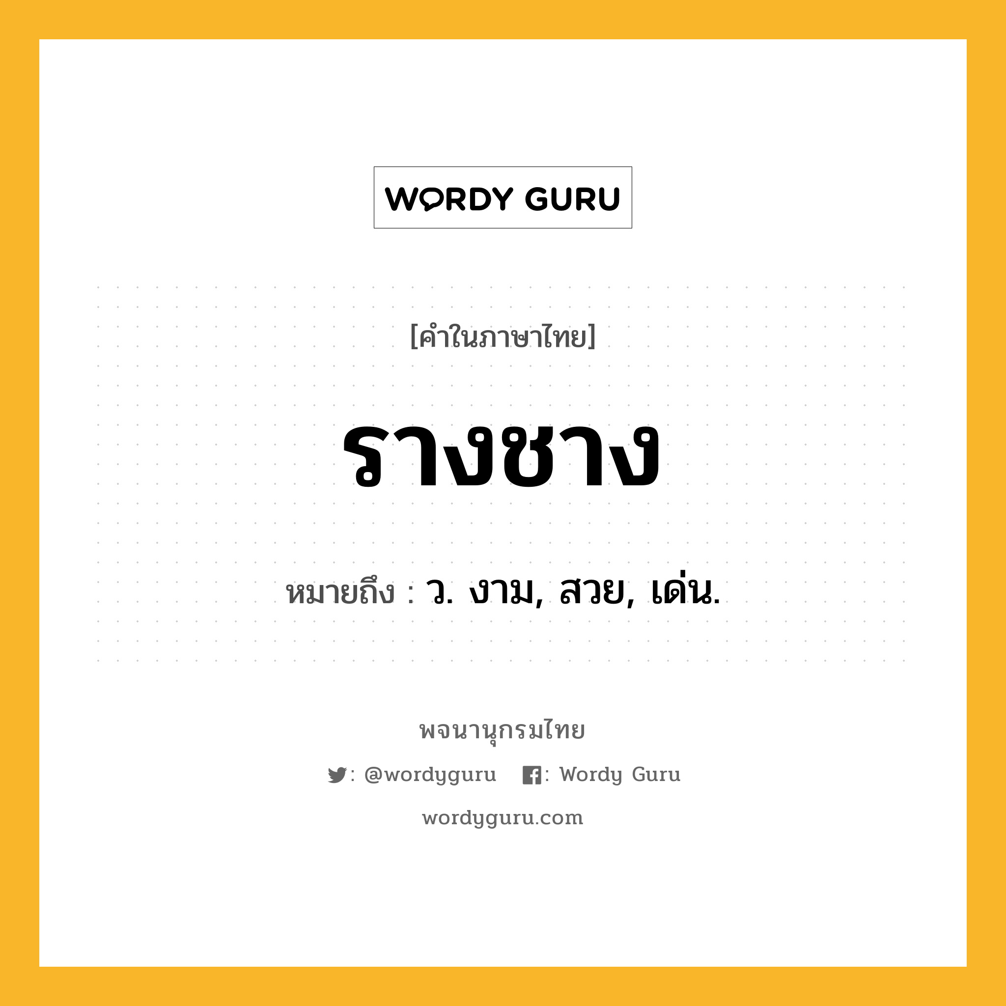 รางชาง หมายถึงอะไร?, คำในภาษาไทย รางชาง หมายถึง ว. งาม, สวย, เด่น.