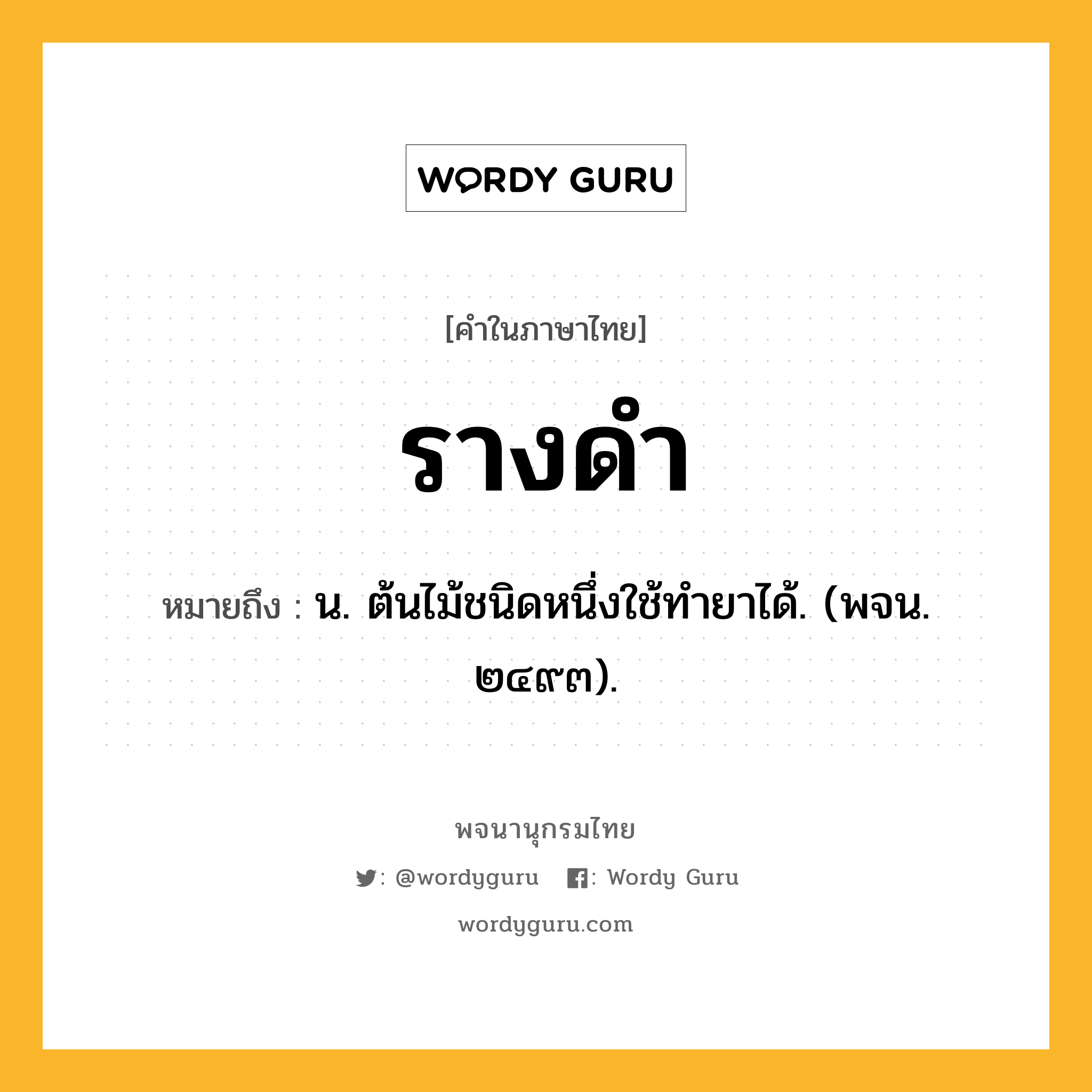 รางดำ ความหมาย หมายถึงอะไร?, คำในภาษาไทย รางดำ หมายถึง น. ต้นไม้ชนิดหนึ่งใช้ทํายาได้. (พจน. ๒๔๙๓).