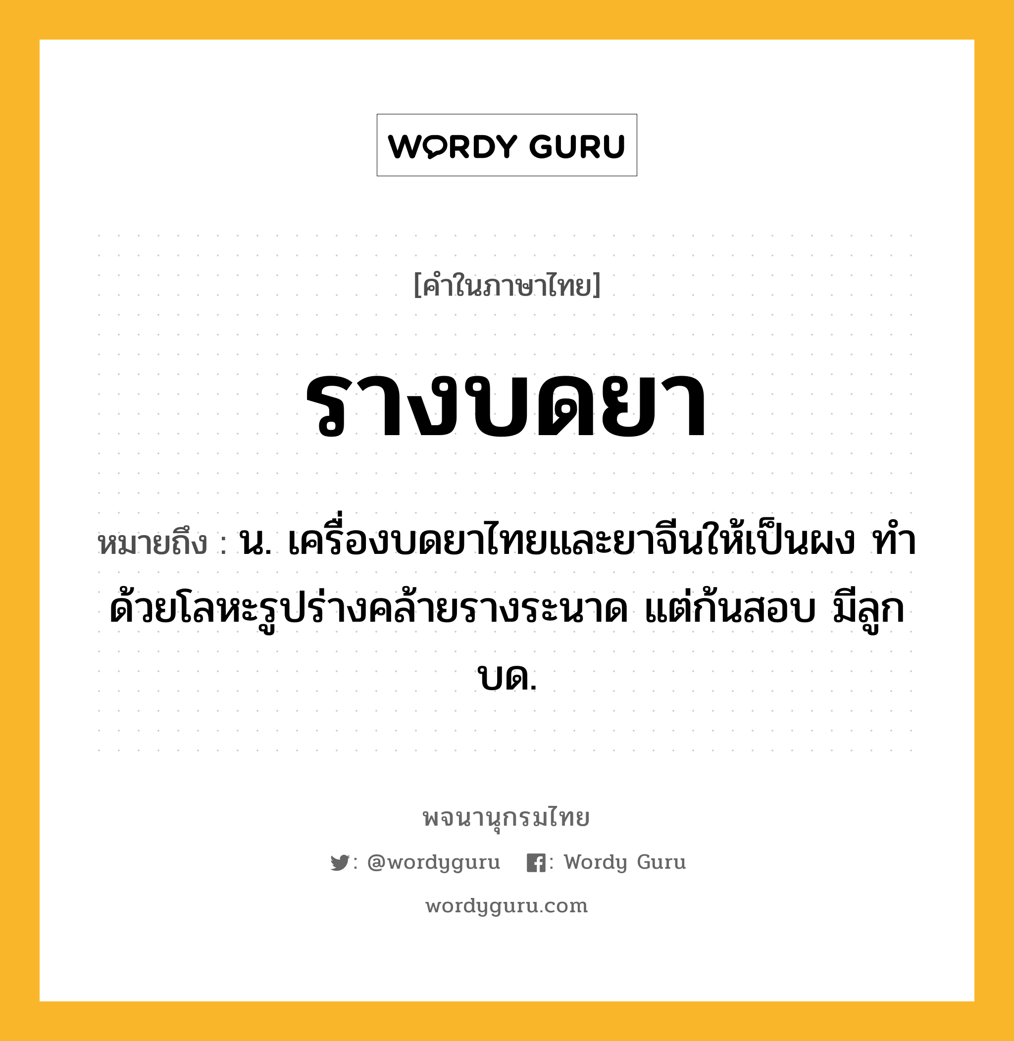 รางบดยา หมายถึงอะไร?, คำในภาษาไทย รางบดยา หมายถึง น. เครื่องบดยาไทยและยาจีนให้เป็นผง ทำด้วยโลหะรูปร่างคล้ายรางระนาด แต่ก้นสอบ มีลูกบด.