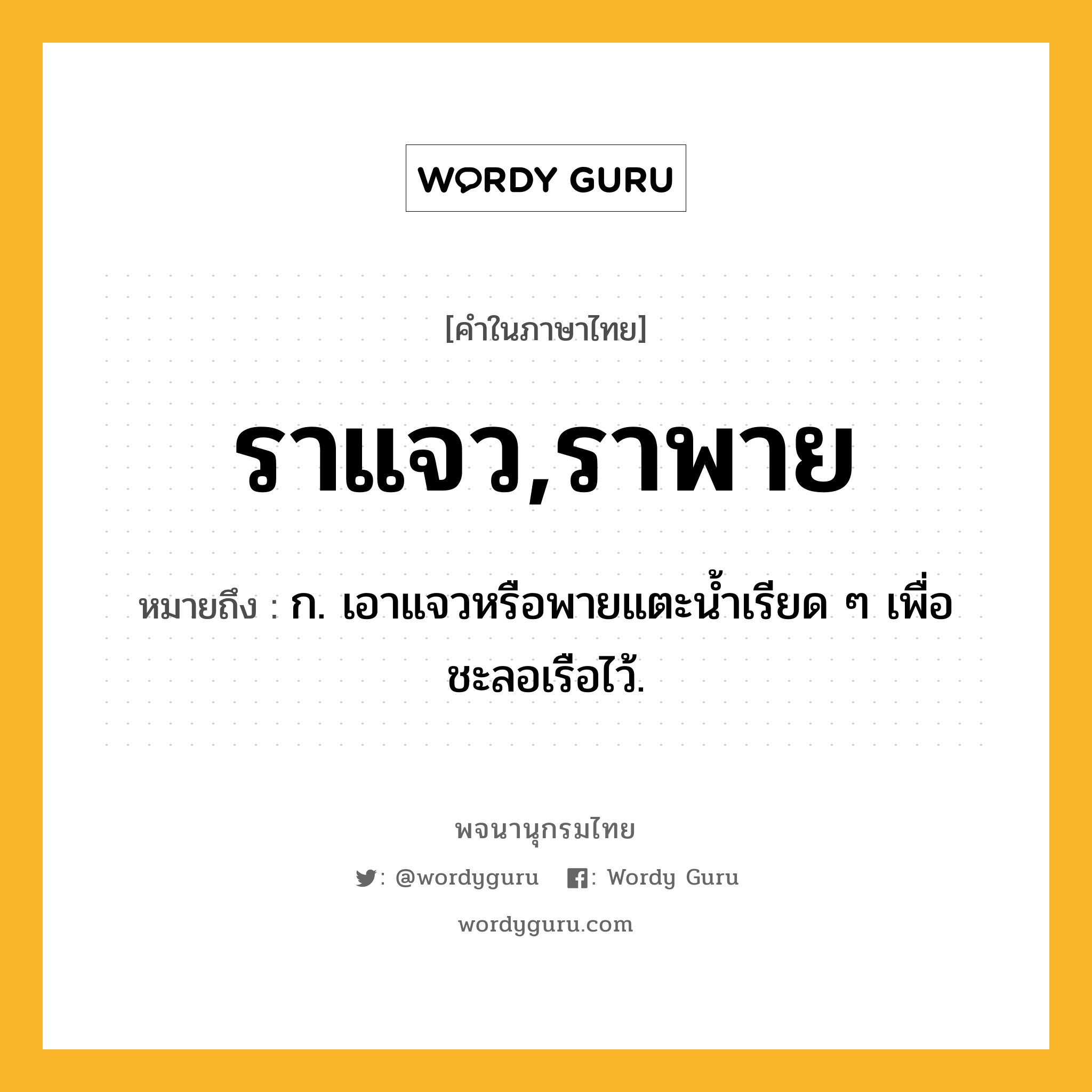 ราแจว,ราพาย หมายถึงอะไร?, คำในภาษาไทย ราแจว,ราพาย หมายถึง ก. เอาแจวหรือพายแตะน้ำเรียด ๆ เพื่อชะลอเรือไว้.