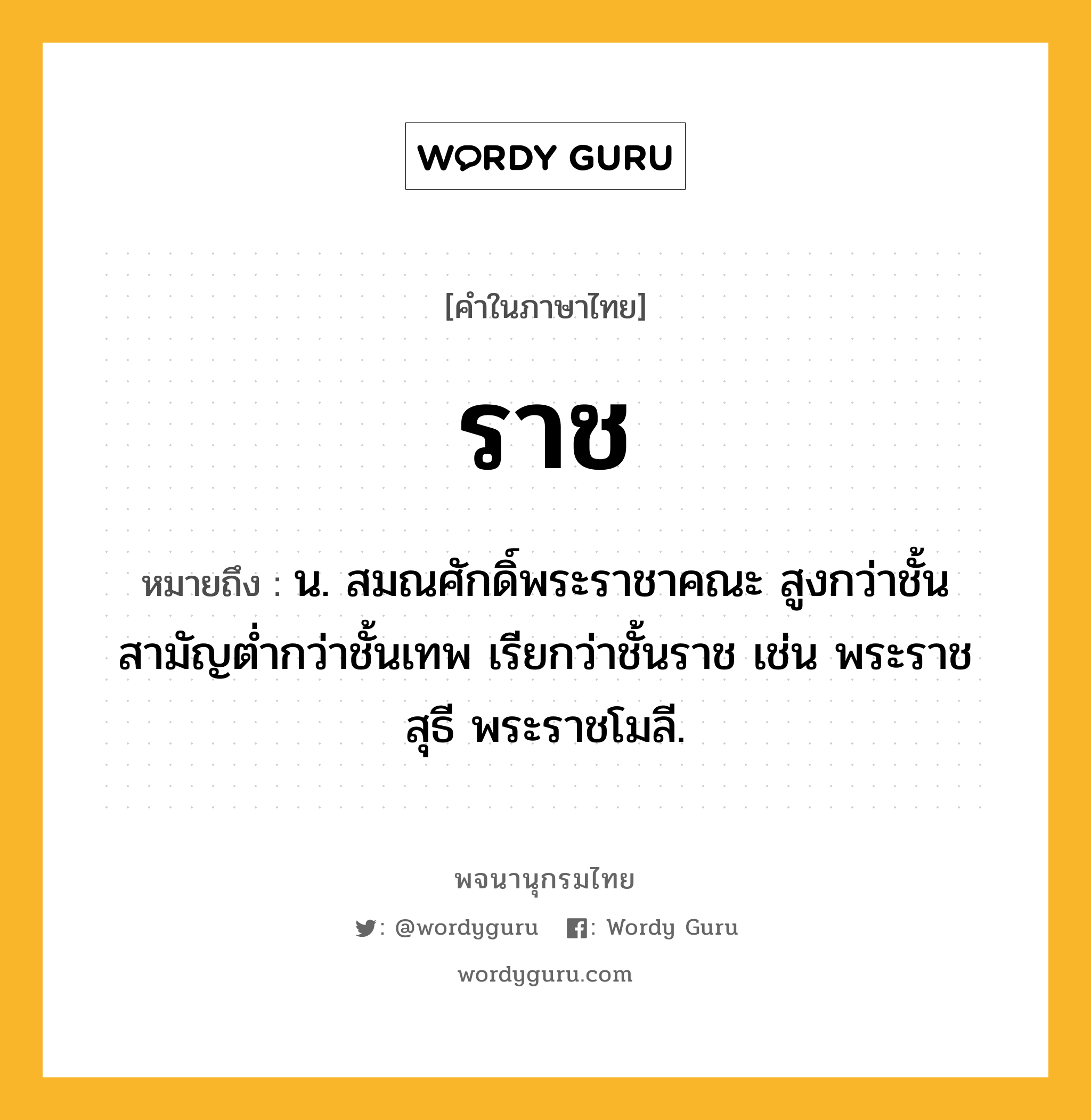 ราช หมายถึงอะไร?, คำในภาษาไทย ราช หมายถึง น. สมณศักดิ์พระราชาคณะ สูงกว่าชั้นสามัญตํ่ากว่าชั้นเทพ เรียกว่าชั้นราช เช่น พระราชสุธี พระราชโมลี.