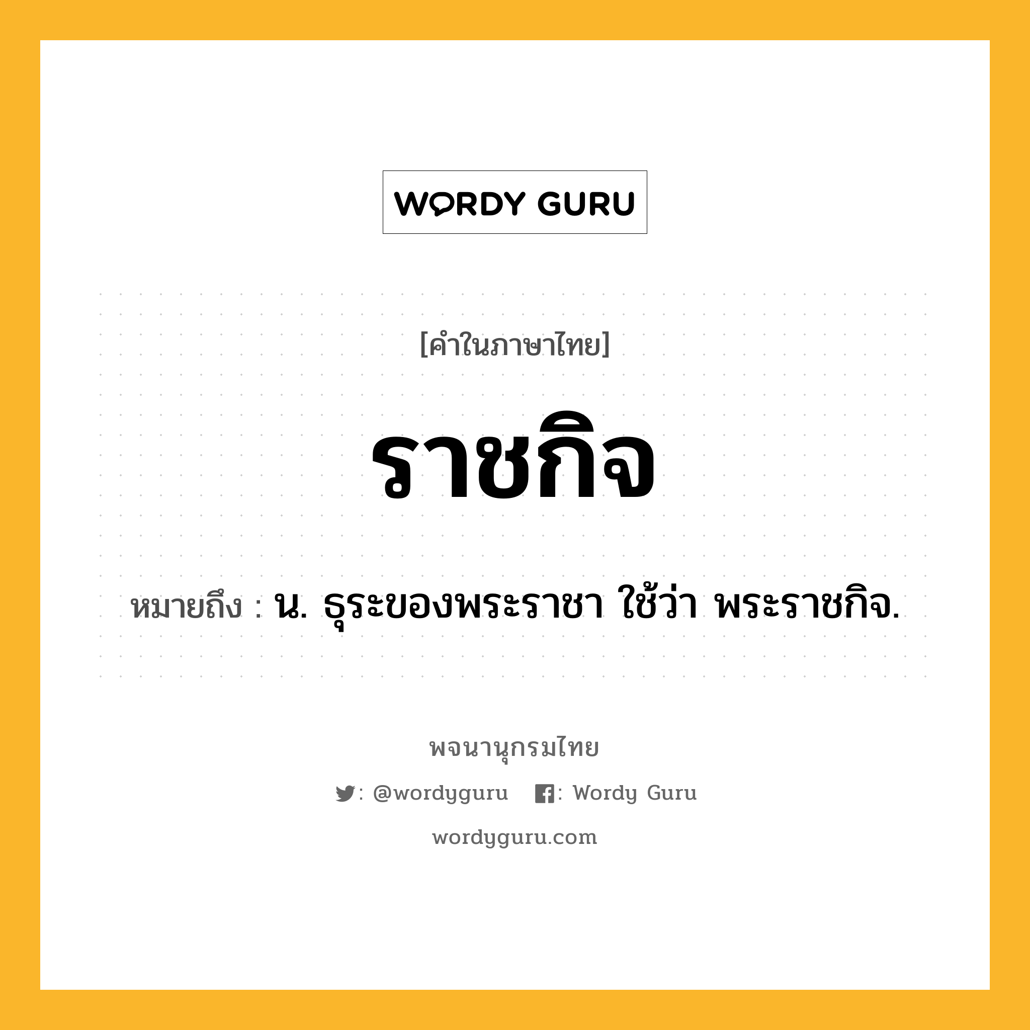 ราชกิจ หมายถึงอะไร?, คำในภาษาไทย ราชกิจ หมายถึง น. ธุระของพระราชา ใช้ว่า พระราชกิจ.