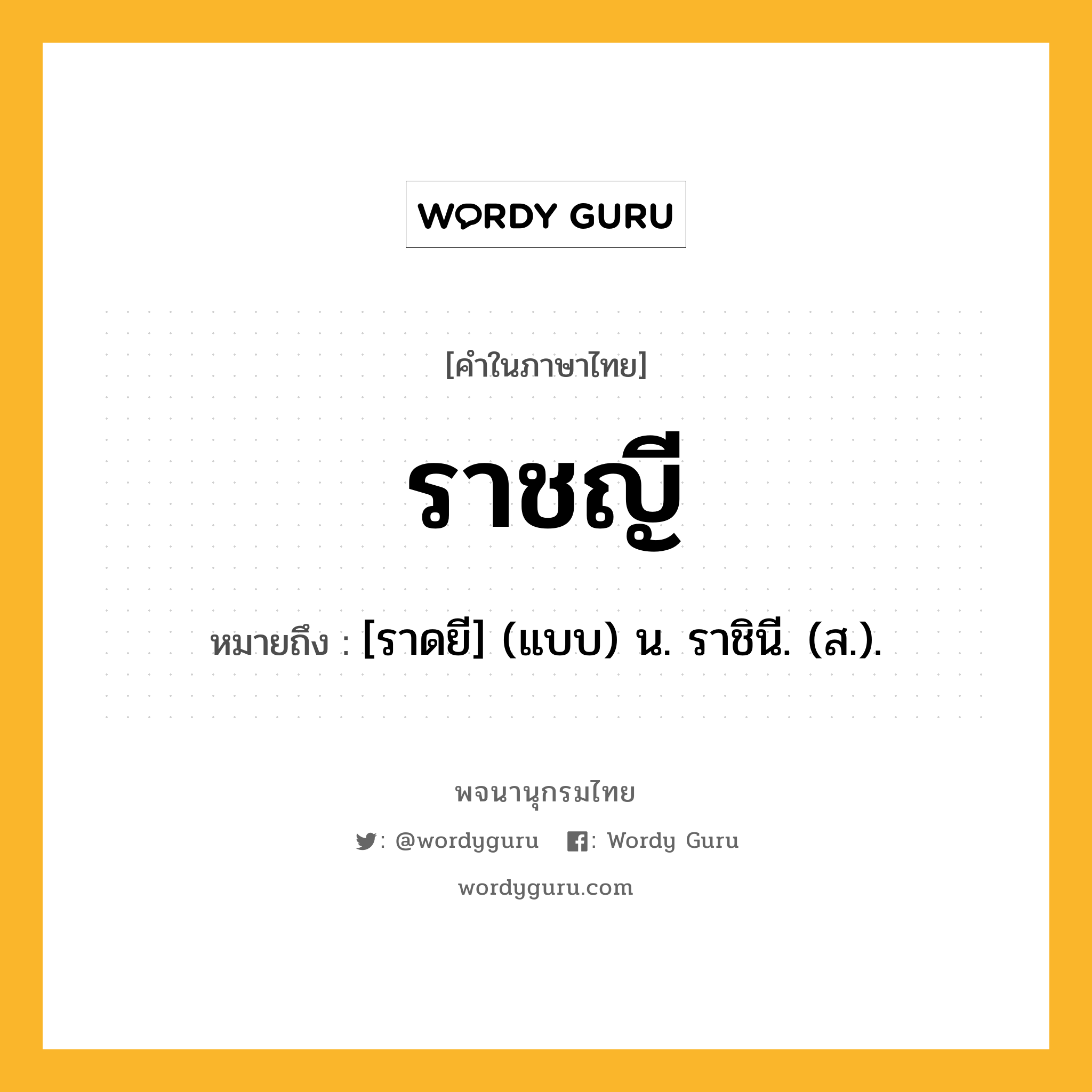 ราชญี หมายถึงอะไร?, คำในภาษาไทย ราชญี หมายถึง [ราดยี] (แบบ) น. ราชินี. (ส.).