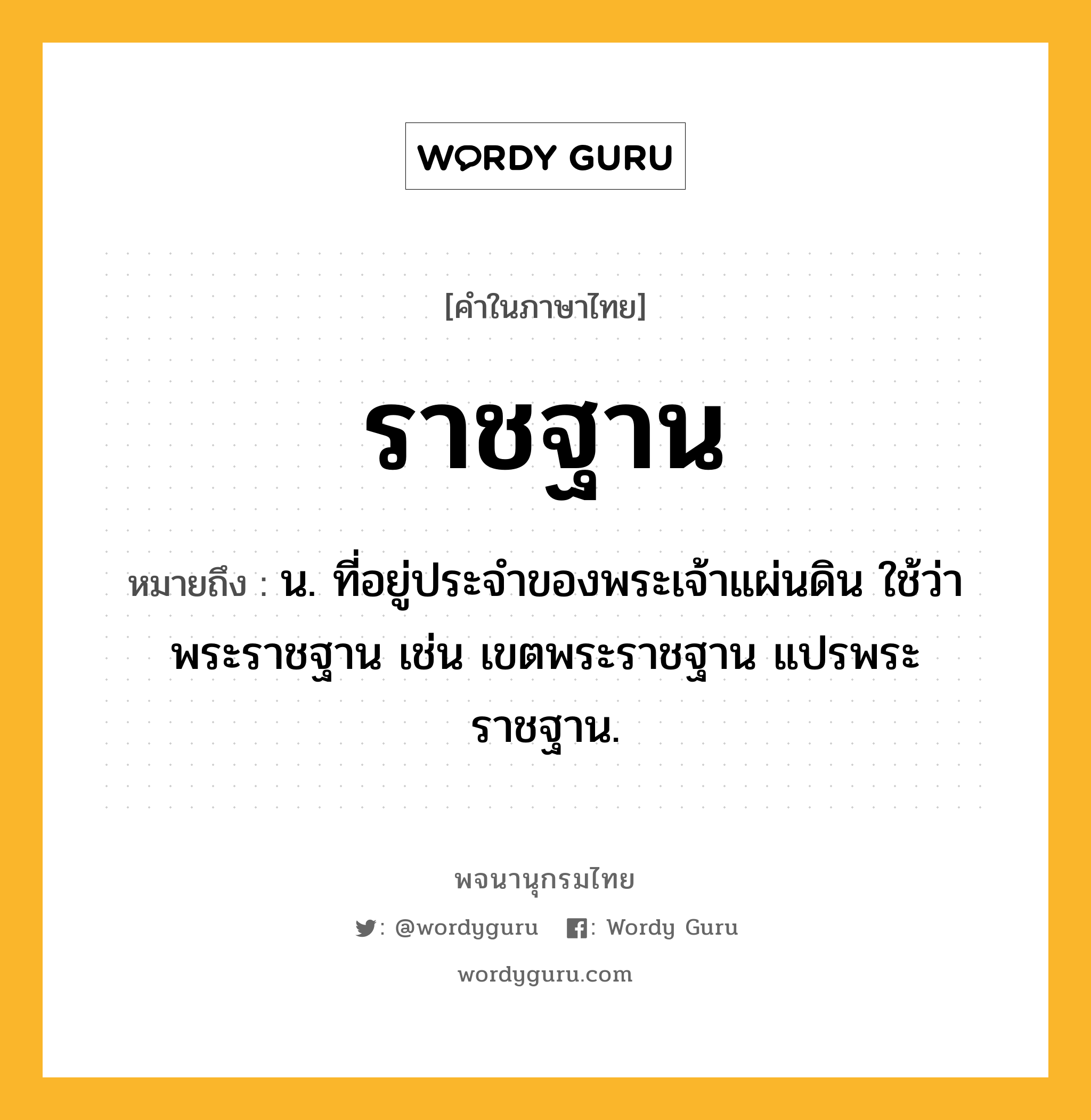 ราชฐาน หมายถึงอะไร?, คำในภาษาไทย ราชฐาน หมายถึง น. ที่อยู่ประจำของพระเจ้าแผ่นดิน ใช้ว่า พระราชฐาน เช่น เขตพระราชฐาน แปรพระราชฐาน.