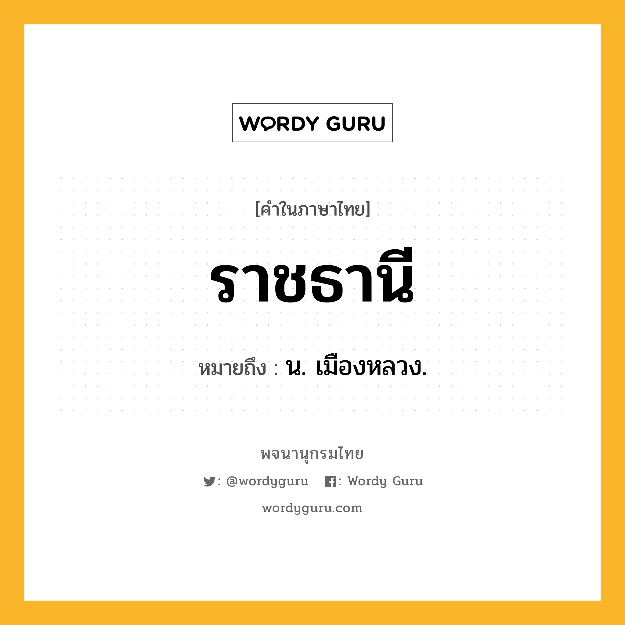 ราชธานี ความหมาย หมายถึงอะไร?, คำในภาษาไทย ราชธานี หมายถึง น. เมืองหลวง.