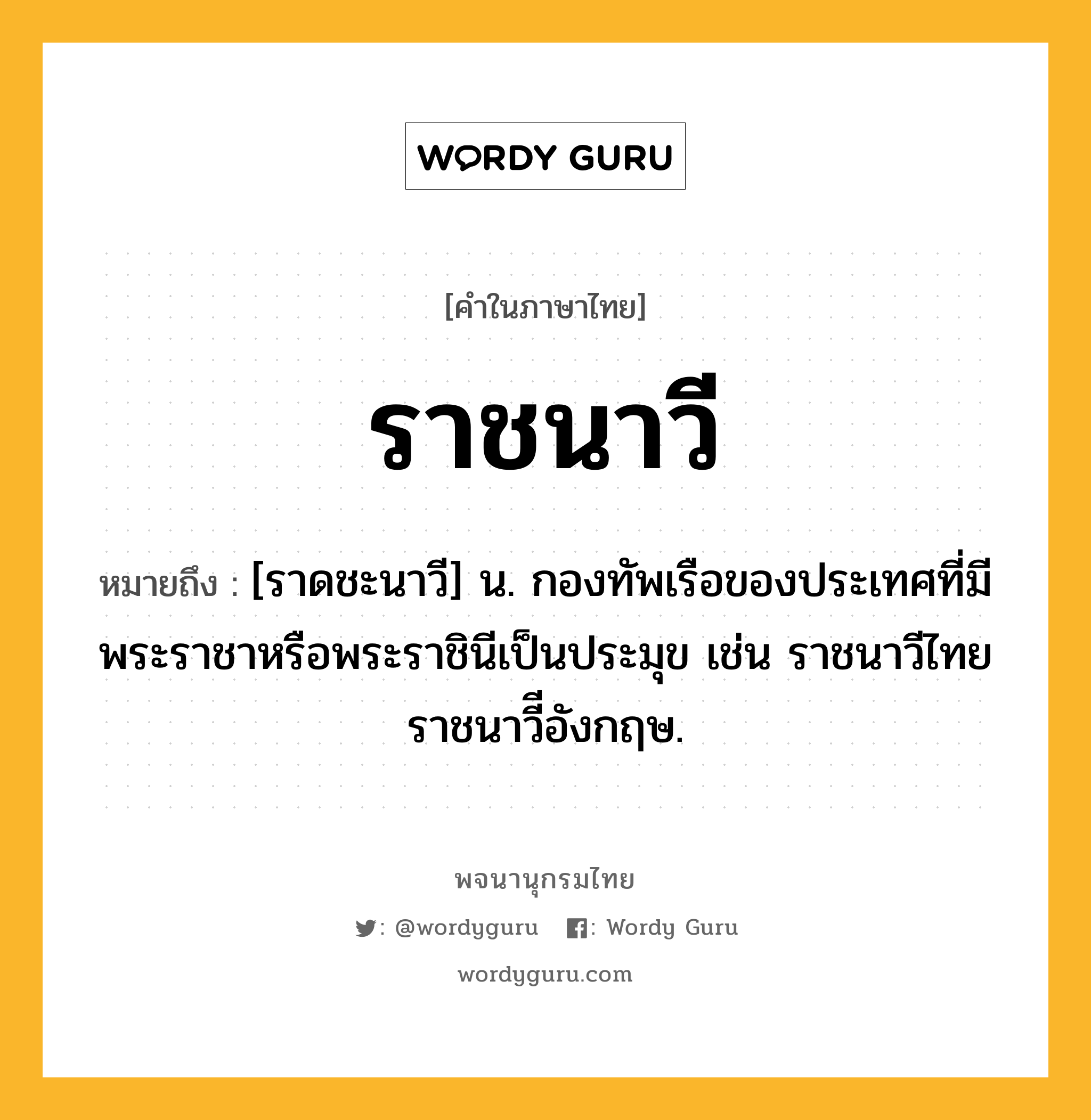 ราชนาวี หมายถึงอะไร?, คำในภาษาไทย ราชนาวี หมายถึง [ราดชะนาวี] น. กองทัพเรือของประเทศที่มีพระราชาหรือพระราชินีเป็นประมุข เช่น ราชนาวีไทย ราชนาวีีอังกฤษ.