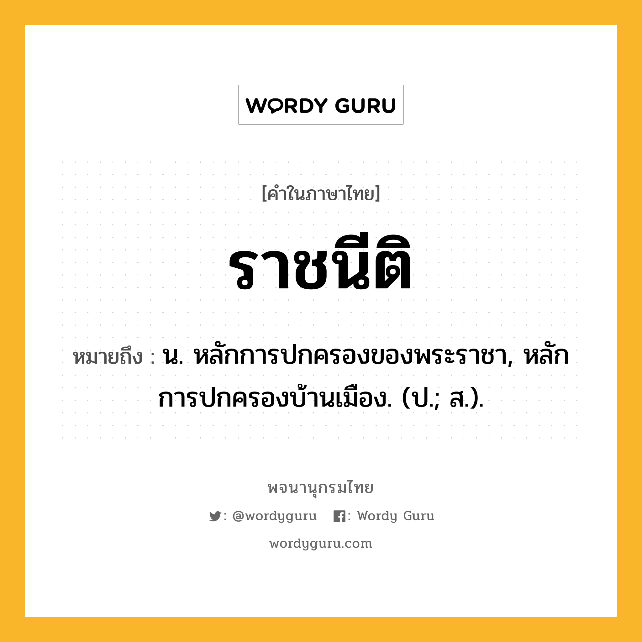 ราชนีติ หมายถึงอะไร?, คำในภาษาไทย ราชนีติ หมายถึง น. หลักการปกครองของพระราชา, หลักการปกครองบ้านเมือง. (ป.; ส.).