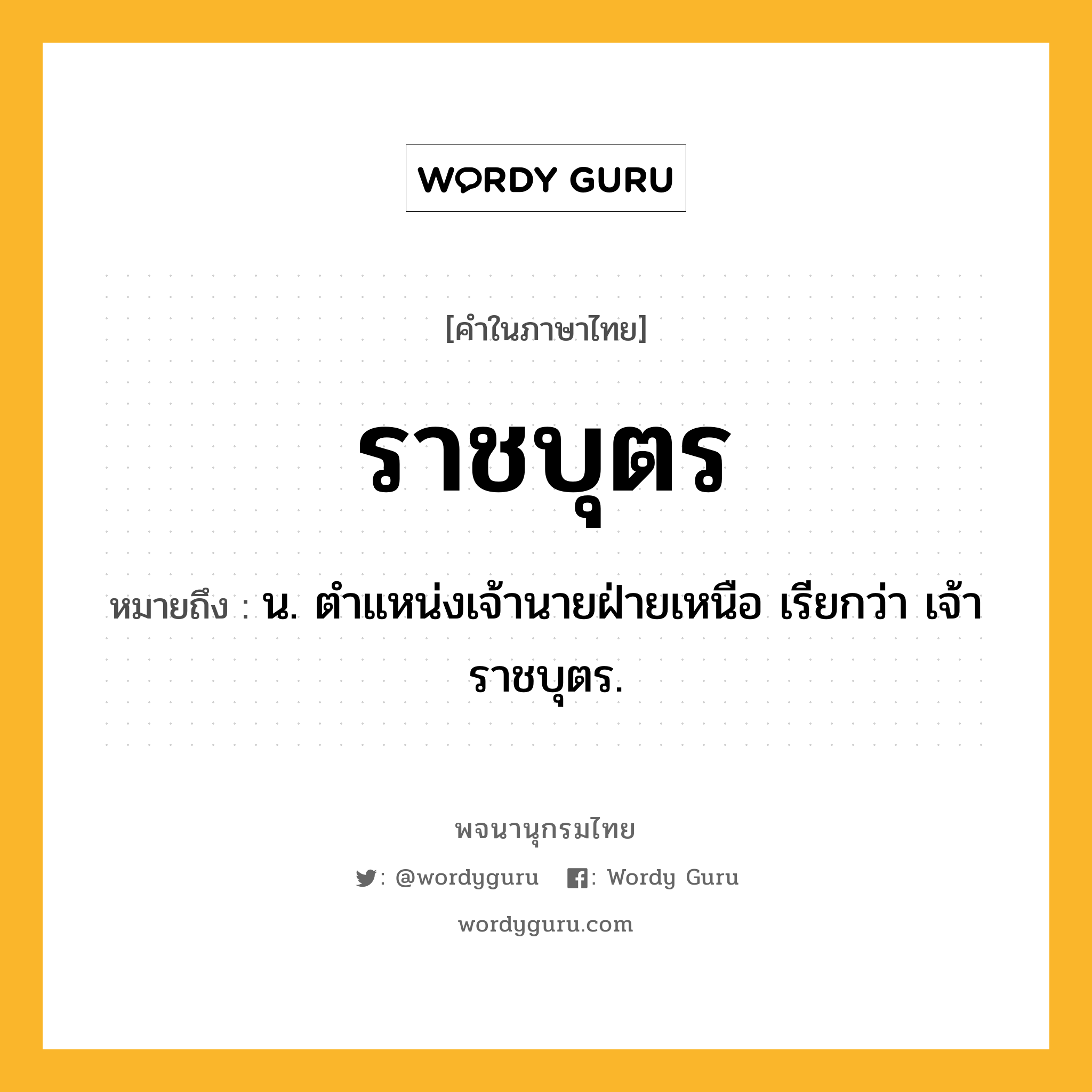 ราชบุตร หมายถึงอะไร?, คำในภาษาไทย ราชบุตร หมายถึง น. ตําแหน่งเจ้านายฝ่ายเหนือ เรียกว่า เจ้าราชบุตร.