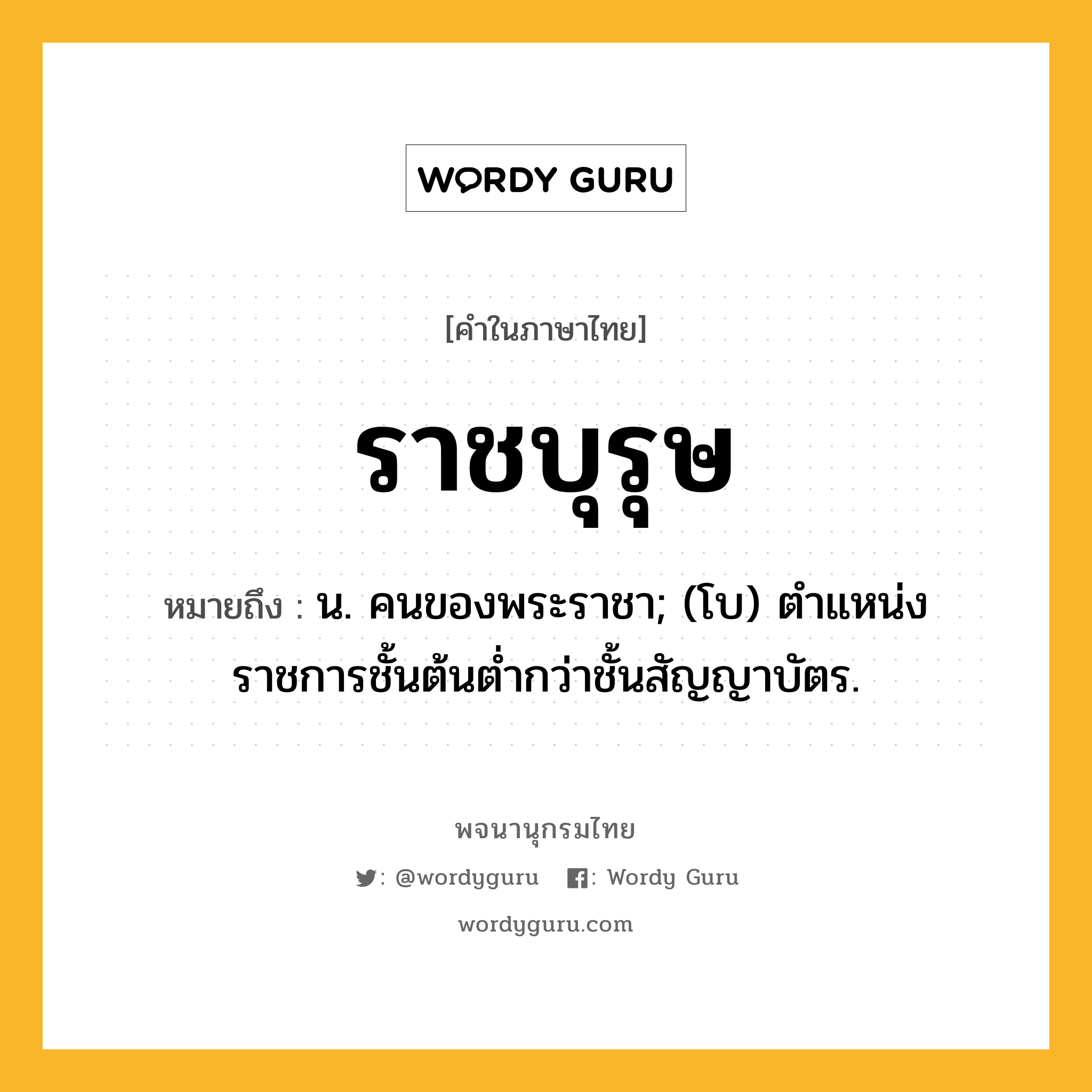 ราชบุรุษ หมายถึงอะไร?, คำในภาษาไทย ราชบุรุษ หมายถึง น. คนของพระราชา; (โบ) ตําแหน่งราชการชั้นต้นตํ่ากว่าชั้นสัญญาบัตร.