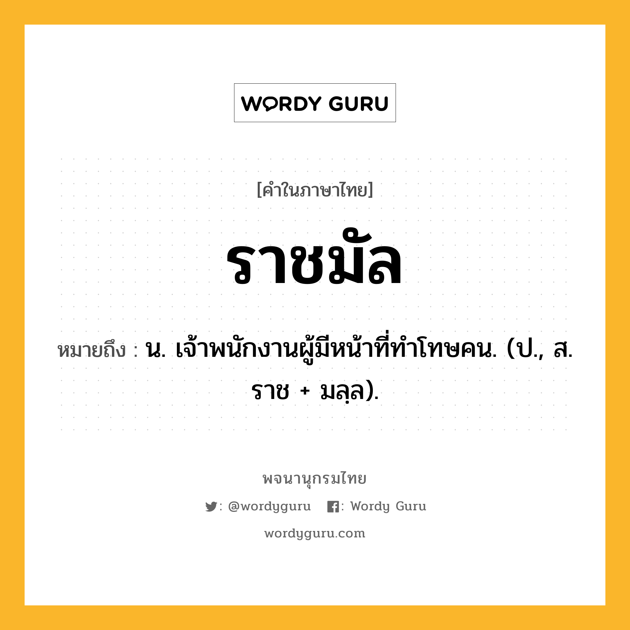 ราชมัล หมายถึงอะไร?, คำในภาษาไทย ราชมัล หมายถึง น. เจ้าพนักงานผู้มีหน้าที่ทําโทษคน. (ป., ส. ราช + มลฺล).