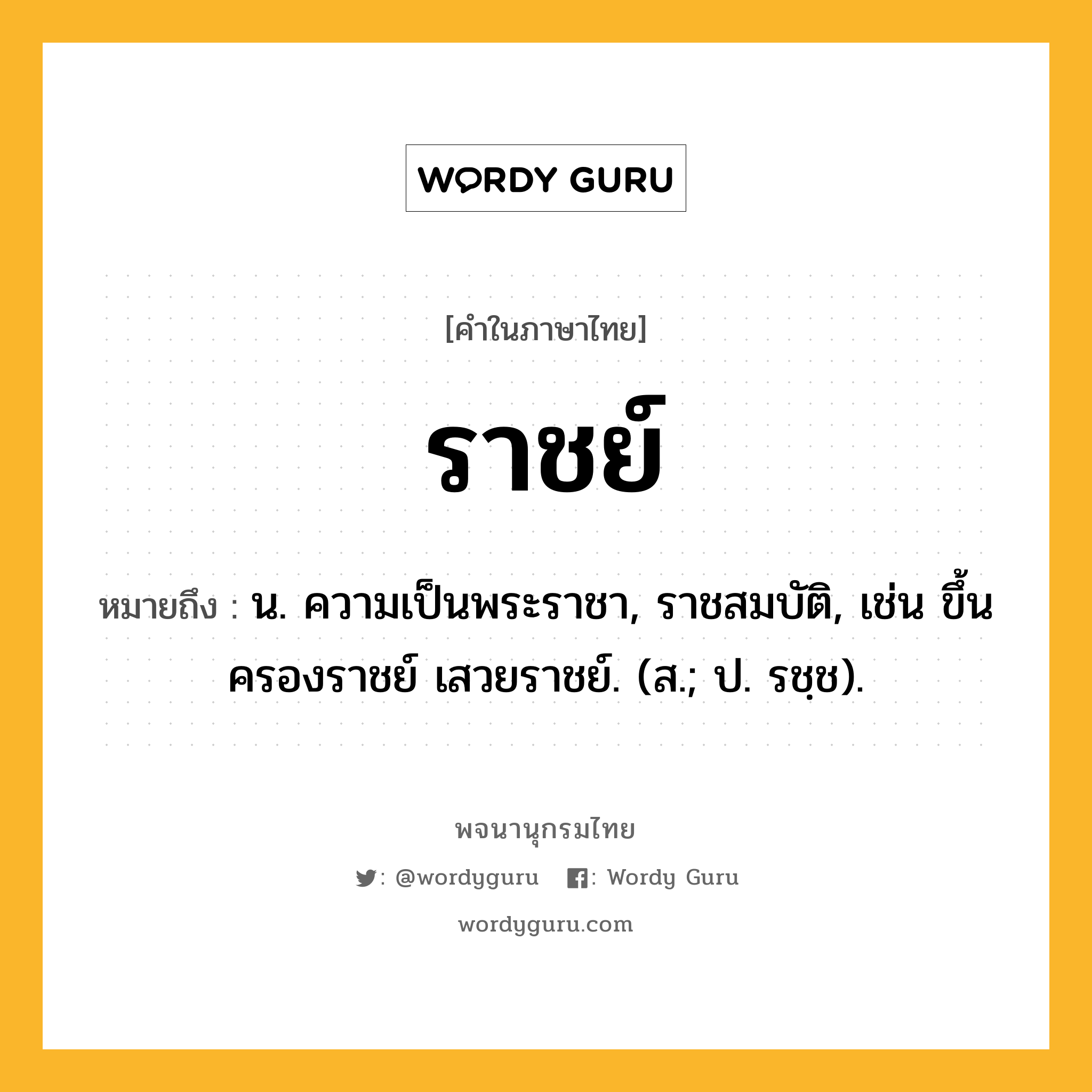 ราชย์ หมายถึงอะไร?, คำในภาษาไทย ราชย์ หมายถึง น. ความเป็นพระราชา, ราชสมบัติ, เช่น ขึ้นครองราชย์ เสวยราชย์. (ส.; ป. รชฺช).