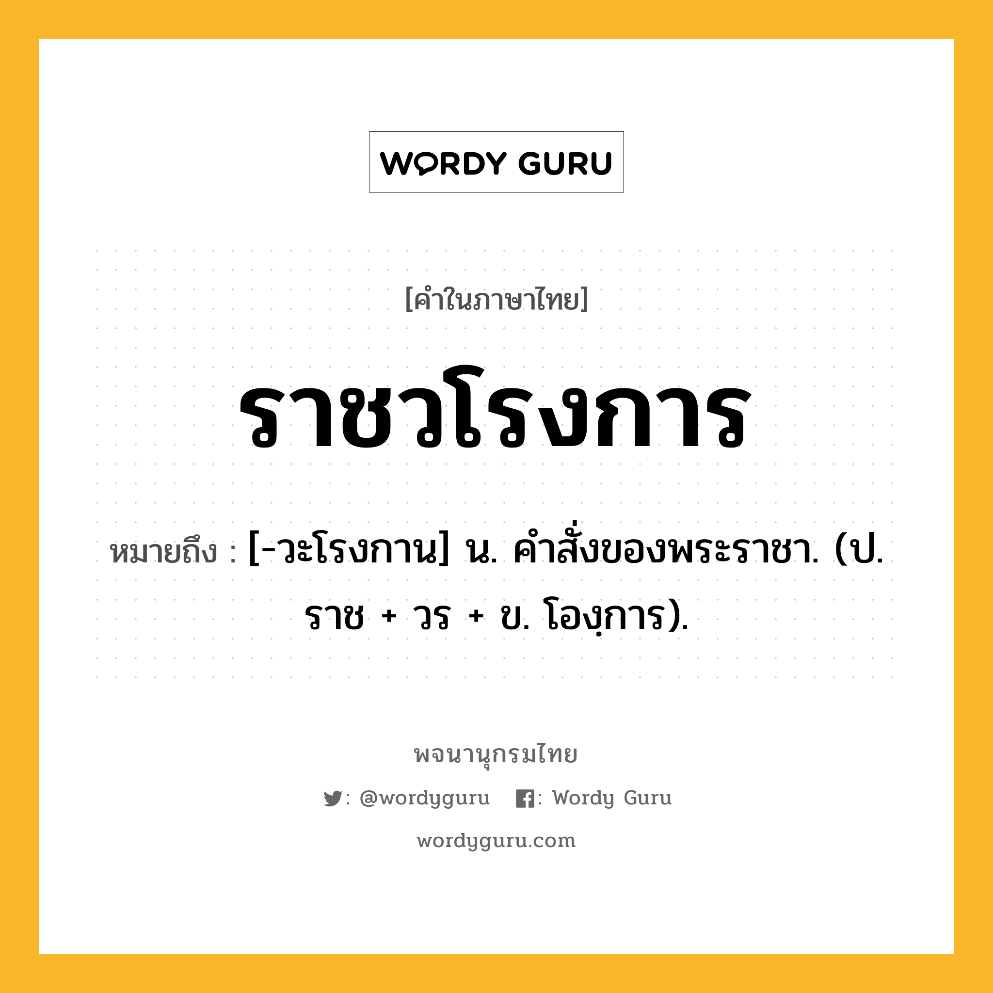 ราชวโรงการ หมายถึงอะไร?, คำในภาษาไทย ราชวโรงการ หมายถึง [-วะโรงกาน] น. คําสั่งของพระราชา. (ป. ราช + วร + ข. โองฺการ).