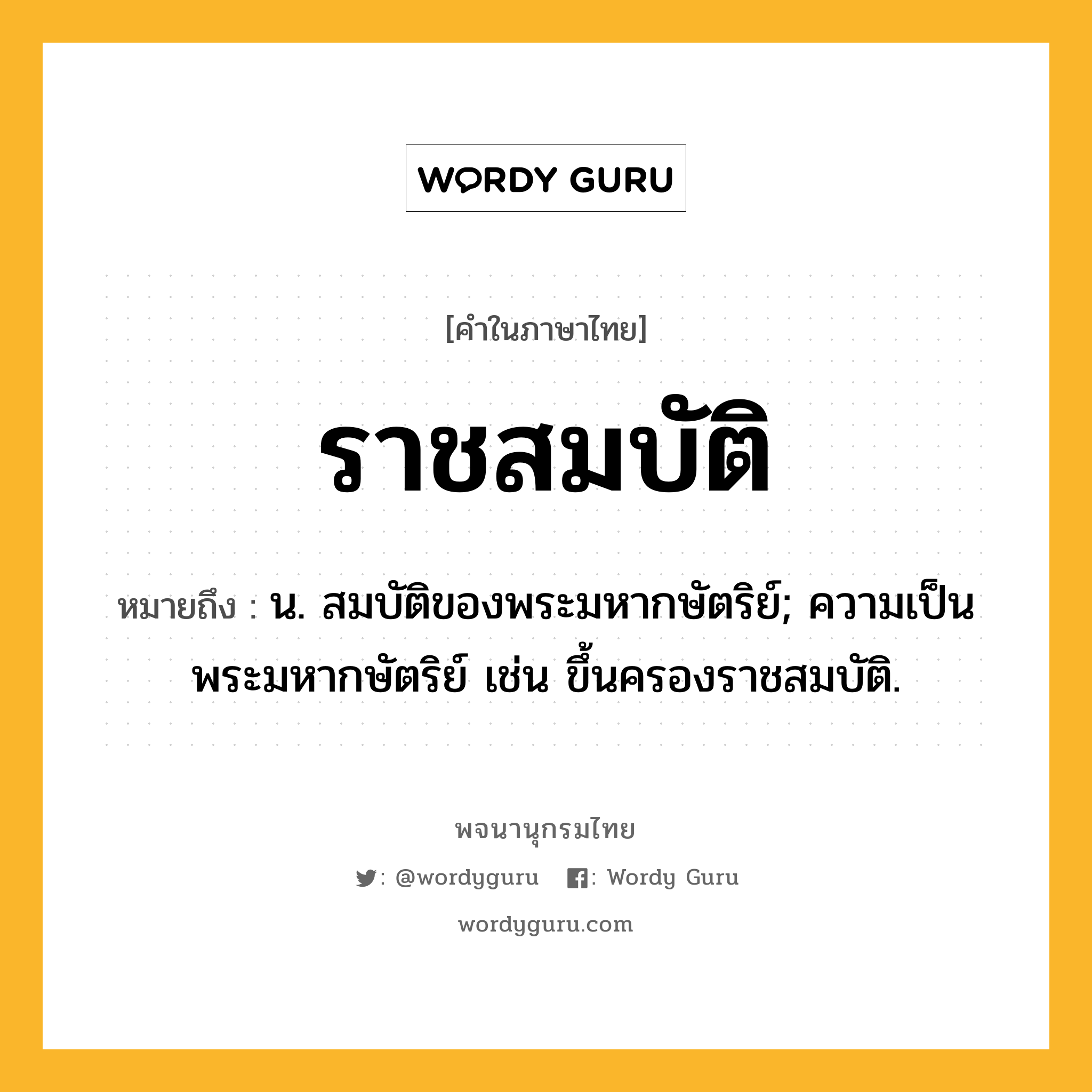 ราชสมบัติ หมายถึงอะไร?, คำในภาษาไทย ราชสมบัติ หมายถึง น. สมบัติของพระมหากษัตริย์; ความเป็นพระมหากษัตริย์ เช่น ขึ้นครองราชสมบัติ.