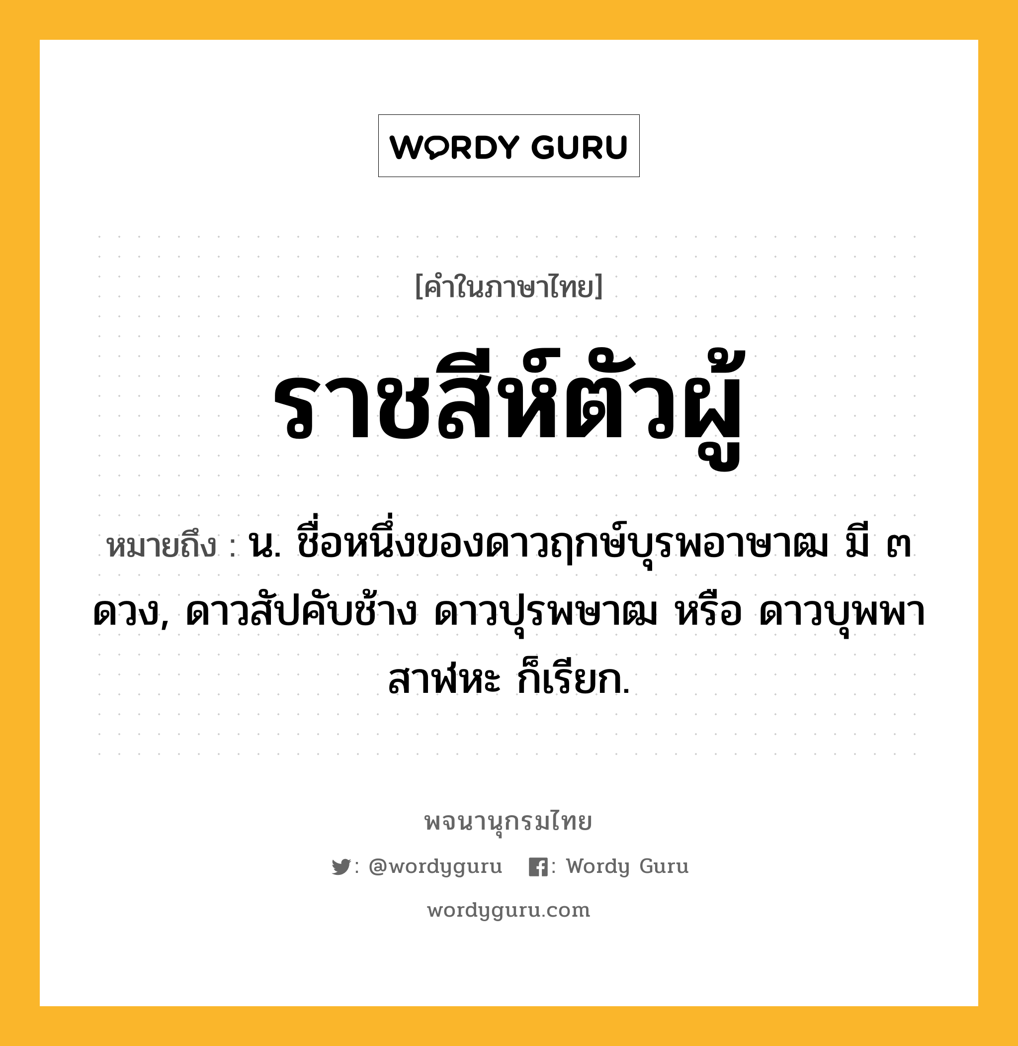 ราชสีห์ตัวผู้ หมายถึงอะไร?, คำในภาษาไทย ราชสีห์ตัวผู้ หมายถึง น. ชื่อหนึ่งของดาวฤกษ์บุรพอาษาฒ มี ๓ ดวง, ดาวสัปคับช้าง ดาวปุรพษาฒ หรือ ดาวบุพพาสาฬหะ ก็เรียก.