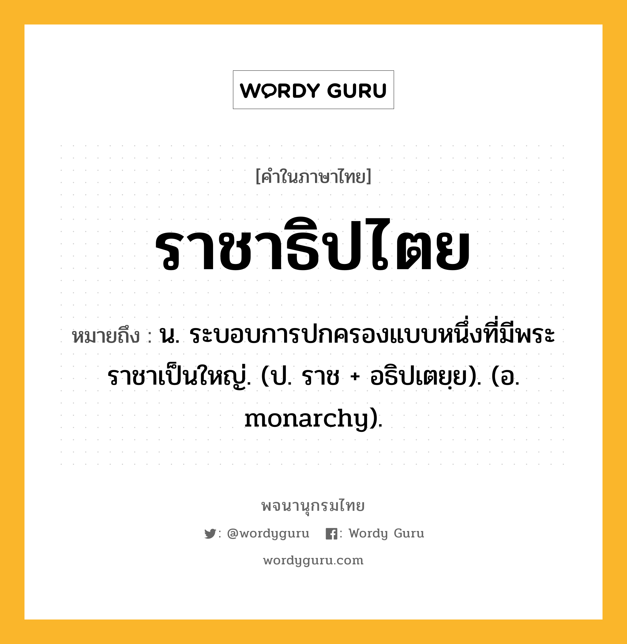 ราชาธิปไตย หมายถึงอะไร?, คำในภาษาไทย ราชาธิปไตย หมายถึง น. ระบอบการปกครองแบบหนึ่งที่มีพระราชาเป็นใหญ่. (ป. ราช + อธิปเตยฺย). (อ. monarchy).